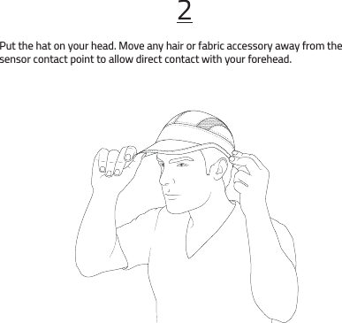 Put the hat on your head. Move any hair or fabric accessory away from the sensor contact point to allow direct contact with your forehead.2