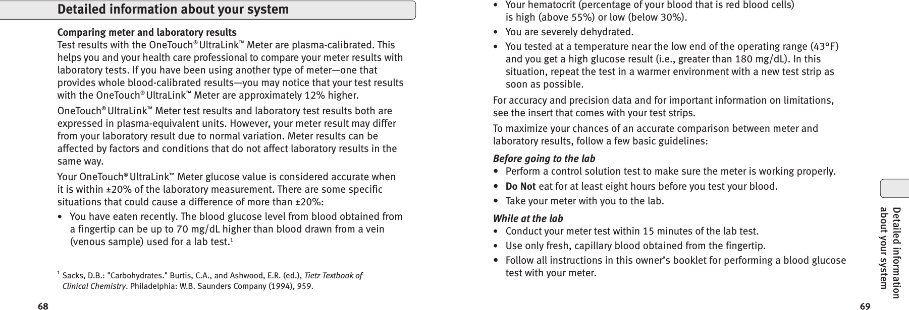 6968•Your hematocrit (percentage of your blood that is red blood cells)is high (above 55%) or low (below 30%).•You are severely dehydrated.•You tested at a temperature near the low end of the operating range (43°F)and you get a high glucose result (i.e., greater than 180 mg/dL). In thissituation, repeat the test in a warmer environment with a new test strip assoon as possible.For accuracy and precision data and for important information on limitations,see the insert that comes with your test strips.To maximize your chances of an accurate comparison between meter andlaboratory results, follow a few basic guidelines:Before going to the lab• Perform a control solution test to make sure the meter is working properly.•Do Not eat for at least eight hours before you test your blood.• Take your meter with you to the lab.While at the lab•Conduct your meter test within 15 minutes of the lab test.•Use only fresh, capillary blood obtained from the fingertip.• Follow all instructions in this owner’s booklet for performing a blood glucosetest with your meter.Comparing meter and laboratory resultsTest results with the OneTouch®UltraLink™Meter are plasma-calibrated. Thishelps you and your health care professional to compare your meter results withlaboratory tests. If you have been using another type of meter—one thatprovides whole blood-calibrated results—you may notice that your test resultswith the OneTouch®UltraLink™Meter are approximately 12% higher.OneTouch®UltraLink™Meter test results and laboratory test results both areexpressed in plasma-equivalent units. However, your meter result may differfrom your laboratory result due to normal variation. Meter results can beaffected by factors and conditions that do not affect laboratory results in thesame way.Your OneTouch®UltraLink™Meter glucose value is considered accurate whenit is within ±20% of the laboratory measurement. There are some specificsituations that could cause a difference of more than ±20%:•You have eaten recently. The blood glucose level from blood obtained froma fingertip can be up to 70 mg/dL higher than blood drawn from a vein(venous sample) used for a lab test.11Sacks, D.B.: &quot;Carbohydrates.&quot; Burtis, C.A., and Ashwood, E.R. (ed.), Tietz Textbook ofClinical Chemistry. Philadelphia: W.B. Saunders Company (1994), 959.Detailed information about your systemDetailed informationabout your system