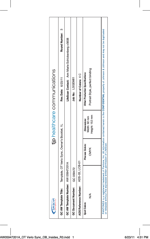 Dimensions:Spot Colors: Process Colors:Rev. Date:LifeScan Contact:Number of Colors:ADS Reference Number:GC AW Template Title:GC AW Template Number:Job No:GC Document Number:Round Number:Other Production Specifications:Template, OT Verio Sync, Owner’s Booklet, 1LAW 05947201AGC 059472ADS-03, LCB-016/23/11Ann Marie Schickenberg x5608LSGEMII14 C 3CMYKN/A Portrait Style, perfect bindingWidth: 92 mmHeight: 152 mmAW05947201A_OT Verio Sync_OB_Insides_R3.indd   1 6/23/11   4:51 PM