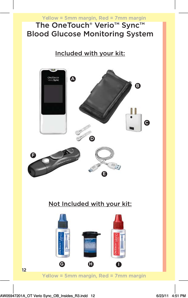 12The OneTouch® Verio™ Sync™Blood Glucose Monitoring SystemIncluded with your kit:Not Included with your kit:G H IABDECFYellow = 5mm margin, Red = 7mm marginYellow = 5mm margin, Red = 7mm marginAW05947201A_OT Verio Sync_OB_Insides_R3.indd   12 6/23/11   4:51 PM