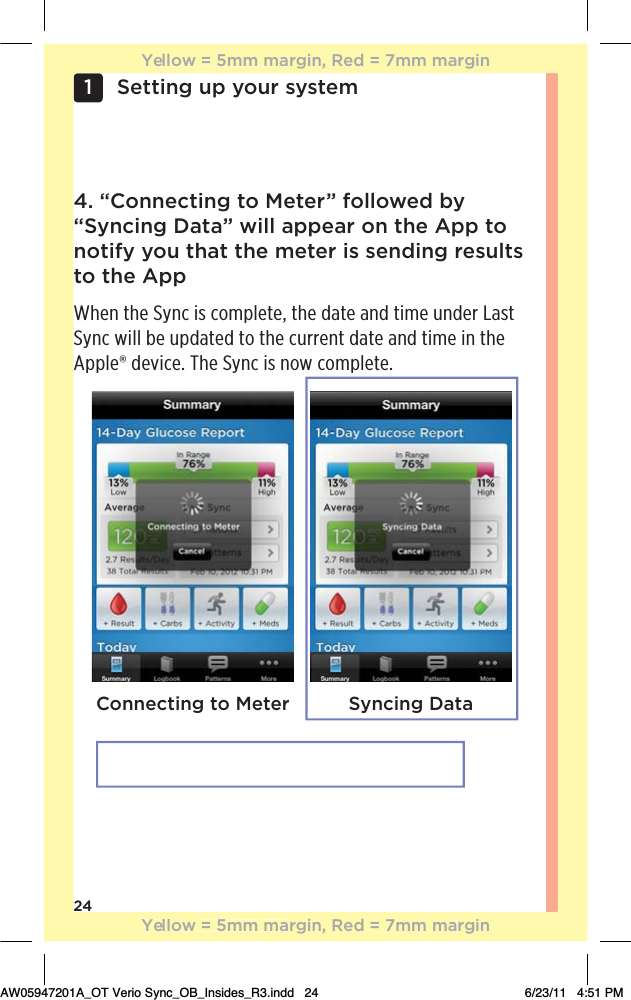 24Setting up your system1 4. “Connecting to Meter” followed by “Syncing Data” will appear on the App to notify you that the meter is sending results to the AppWhen the Sync is complete, the date and time under Last Sync will be updated to the current date and time in the Apple® device. The Sync is now complete.Connecting to Meter Syncing DataYellow = 5mm margin, Red = 7mm marginYellow = 5mm margin, Red = 7mm marginAW05947201A_OT Verio Sync_OB_Insides_R3.indd   24 6/23/11   4:51 PM
