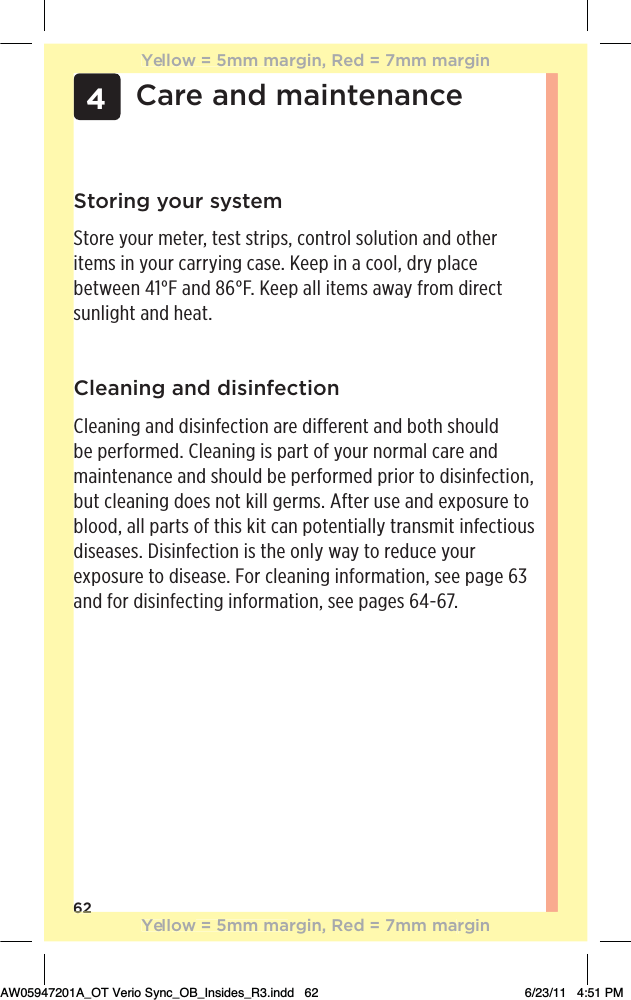 624Care and maintenanceStoring your systemStore your meter, test strips, control solution and other %0!)/ƫ%*ƫ5+1.ƫ..5%*#ƫ/!ċƫ!!,ƫ%*ƫƫ++(Čƫ .5ƫ,(!ƫ!03!!*ƫąāŋƫ* ƫĉćŋċƫ!!,ƫ((ƫ%0!)/ƫ35ƫ&quot;.+)ƫ %.!0ƫsunlight and heat.Cleaning and disinfectionCleaning and disinfection are different and both should be performed. Cleaning is part of your normal care and maintenance and should be performed prior to disinfection, but cleaning does not kill germs. After use and exposure to blood, all parts of this kit can potentially transmit infectious diseases. Disinfection is the only way to reduce your exposure to disease. For cleaning information, see page 63 and for disinfecting information, see pages 64-67.62Yellow = 5mm margin, Red = 7mm marginYellow = 5mm margin, Red = 7mm marginAW05947201A_OT Verio Sync_OB_Insides_R3.indd   62 6/23/11   4:51 PM