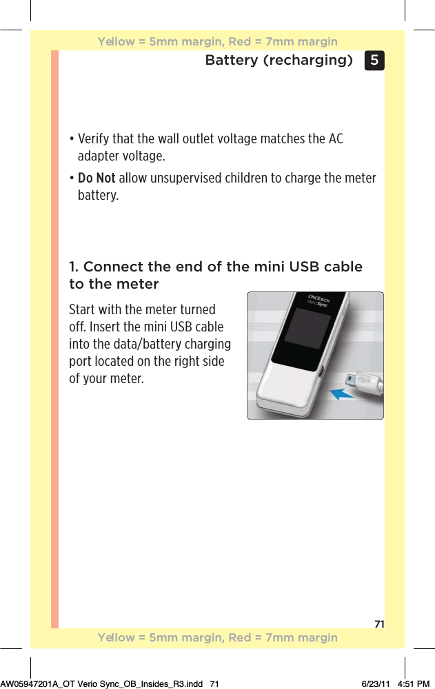 71Battery (recharging) 5 1. Connect the end of the mini USB cable  to the meter Start with the meter turned off. Insert the mini USB cable into the data/battery charging port located on the right side of your meter.đƫƫ!.%&quot;5ƫ0$0ƫ0$!ƫ3((ƫ+10(!0ƫ2+(0#!ƫ)0$!/ƫ0$!ƫƫadapter voltage.đƫƫDo Not allow unsupervised children to charge the meter battery.Yellow = 5mm margin, Red = 7mm marginYellow = 5mm margin, Red = 7mm marginAW05947201A_OT Verio Sync_OB_Insides_R3.indd   71 6/23/11   4:51 PM