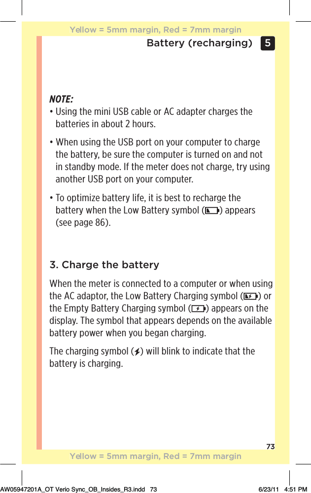 73Battery (recharging) 5 NOTE:  đƫƫ/%*#ƫ0$!ƫ)%*%ƫƫ(!ƫ+.ƫƫ ,0!.ƫ$.#!/ƫ0$!ƫbatteries in about 2 hours.đƫƫ$!*ƫ1/%*#ƫ0$!ƫƫ,+.0ƫ+*ƫ5+1.ƫ+),10!.ƫ0+ƫ$.#!ƫthe battery, be sure the computer is turned on and not in standby mode. If the meter does not charge, try using another USB port on your computer.đƫƫ+ƫ+,0%)%6!ƫ00!.5ƫ(%&quot;!Čƫ%0ƫ%/ƫ!/0ƫ0+ƫ.!$.#!ƫ0$!ƫ battery when the Low Battery symbol ( ) appears  (see page 86).3. Charge the batteryWhen the meter is connected to a computer or when using the AC adaptor, the Low Battery Charging symbol ( ) or the Empty Battery Charging symbol ( ) appears on the display. The symbol that appears depends on the available battery power when you began charging. The charging symbol ( ) will blink to indicate that the battery is charging. Yellow = 5mm margin, Red = 7mm marginYellow = 5mm margin, Red = 7mm marginAW05947201A_OT Verio Sync_OB_Insides_R3.indd   73 6/23/11   4:51 PM