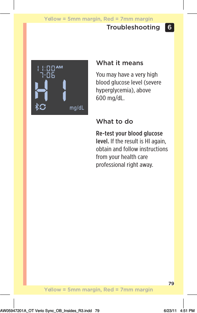 796 TroubleshootingWhat it meansYou may have a very high blood glucose level (severe hyperglycemia), above  600 mg/dL.What to doRe-test your blood glucose level. If the result is HI again, obtain and follow instructions from your health care professional right away.Yellow = 5mm margin, Red = 7mm marginYellow = 5mm margin, Red = 7mm marginAW05947201A_OT Verio Sync_OB_Insides_R3.indd   79 6/23/11   4:51 PM