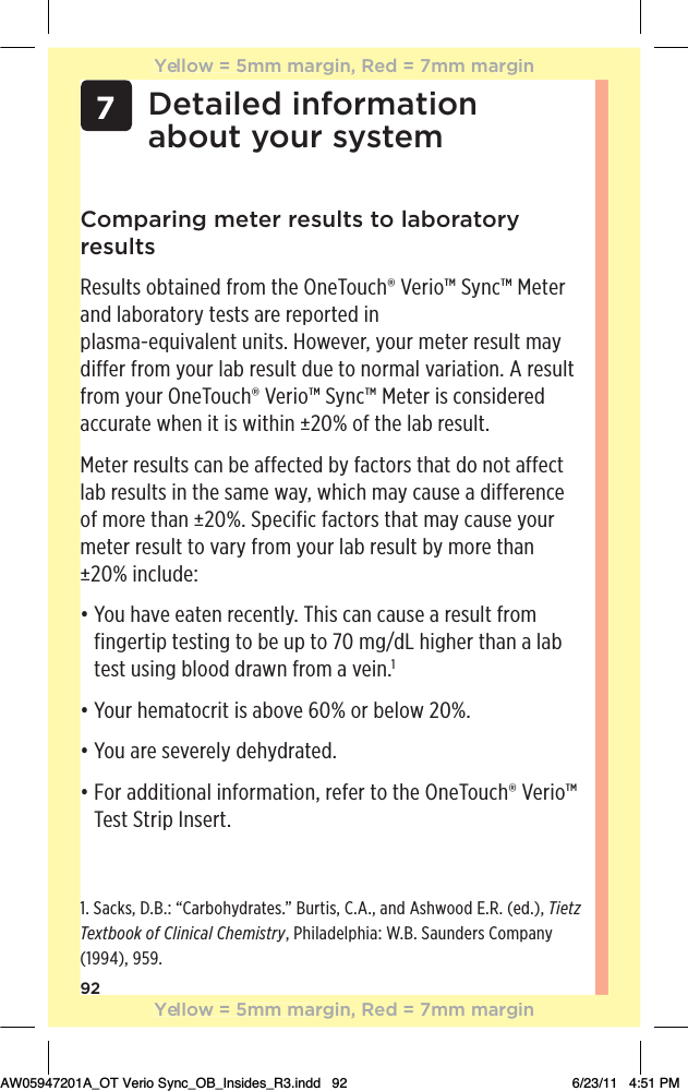 92Comparing meter results to laboratory resultsResults obtained from the OneTouch® Verio™ Sync™ Meter and laboratory tests are reported in  plasma-equivalent units. However, your meter result may differ from your lab result due to normal variation. A result from your OneTouch® Verio™ Sync™ Meter is considered accurate when it is within ±20% of the lab result.Meter results can be affected by factors that do not affect lab results in the same way, which may cause a difference of more than ±20%. Specific factors that may cause your meter result to vary from your lab result by more than ±20% include:đƫƫ+1ƫ$2!ƫ!0!*ƫ.!!*0(5ċƫ$%/ƫ*ƫ1/!ƫƫ.!/1(0ƫ&quot;.+)ƫfingertip testing to be up to 70 mg/dL higher than a lab test using blood drawn from a vein.1đƫƫ+1.ƫ$!)0+.%0ƫ%/ƫ+2!ƫćĀŌƫ+.ƫ!(+3ƫĂĀŌċđƫƫ+1ƫ.!ƫ/!2!.!(5ƫ !$5 .0! ċđƫƫ+.ƫ  %0%+*(ƫ%*&quot;+.)0%+*Čƫ.!&quot;!.ƫ0+ƫ0$!ƫ*!+1$Ĳƫ!.%+ĴƫTest Strip Insert.1. Sacks, D.B.: “Carbohydrates.” Burtis, C.A., and Ashwood E.R. (ed.), Tietz Textbook of Clinical Chemistry, Philadelphia: W.B. Saunders Company (1994), 959.Detailed information  about your system7Yellow = 5mm margin, Red = 7mm marginYellow = 5mm margin, Red = 7mm marginAW05947201A_OT Verio Sync_OB_Insides_R3.indd   92 6/23/11   4:51 PM