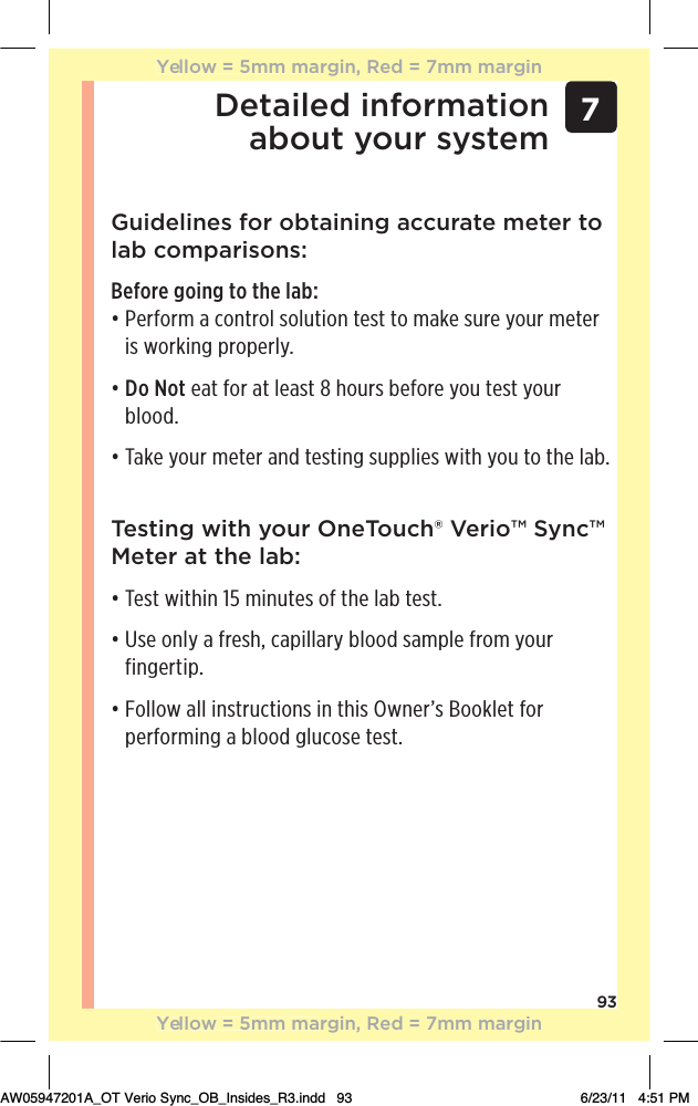 937Detailed information  about your systemGuidelines for obtaining accurate meter to lab comparisons:Before going to the lab: đƫƫ!.&quot;+.)ƫƫ+*0.+(ƫ/+(10%+*ƫ0!/0ƫ0+ƫ)&apos;!ƫ/1.!ƫ5+1.ƫ)!0!.ƫis working properly.đƫƫDo Not eat for at least 8 hours before you test your blood.đƫƫ&apos;!ƫ5+1.ƫ)!0!.ƫ* ƫ0!/0%*#ƫ/1,,(%!/ƫ3%0$ƫ5+1ƫ0+ƫ0$!ƫ(ċTesting with your OneTouch® Verio™ Sync™ Meter at the lab:đƫƫ!/0ƫ3%0$%*ƫāĆƫ)%*10!/ƫ+&quot;ƫ0$!ƫ(ƫ0!/0ċđƫƫ/!ƫ+*(5ƫƫ&quot;.!/$Čƫ,%((.5ƫ(++ ƫ/),(!ƫ&quot;.+)ƫ5+1.ƫfingertip.đƫƫ+((+3ƫ((ƫ%*/0.10%+*/ƫ%*ƫ0$%/ƫ3*!.Ě/ƫ++&apos;(!0ƫ&quot;+.ƫperforming a blood glucose test.Yellow = 5mm margin, Red = 7mm marginYellow = 5mm margin, Red = 7mm marginAW05947201A_OT Verio Sync_OB_Insides_R3.indd   93 6/23/11   4:51 PM