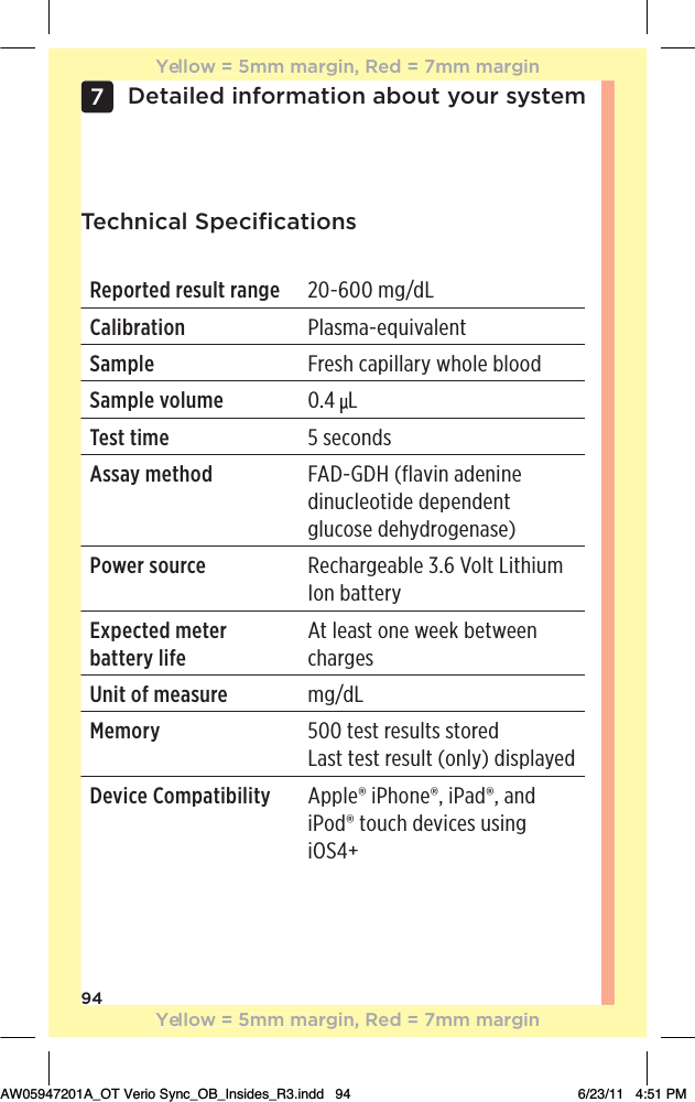 94Detailed information about your system7Technical SpeciﬁcationsReported result range 20-600 mg/dLCalibration Plasma-equivalentSample Fresh capillary whole bloodSample volume 0.4  LTest time 5 secondsAssay method FAD-GDH (flavin adenine dinucleotide dependent glucose dehydrogenase)Power source Rechargeable 3.6 Volt Lithium Ion battery Expected meter battery lifeAt least one week between chargesUnit of measure mg/dLMemory 500 test results stored  Last test result (only) displayedDevice Compatibility  Apple® iPhone®, iPad®, and iPod® touch devices using iOS4+Yellow = 5mm margin, Red = 7mm marginYellow = 5mm margin, Red = 7mm marginAW05947201A_OT Verio Sync_OB_Insides_R3.indd   94 6/23/11   4:51 PM