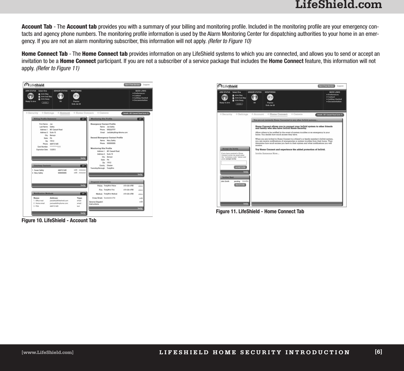 LifeShield.comLIFESHIELD HOME SECURITY INTRODUCTION[www.LifeShield.com] [6]Account Tab - The Account tab provides you with a summary of your billing and monitoring profile. Included in the monitoring profile are your emergency con-tacts and agency phone numbers. The monitoring profile information is used by the Alarm Monitoring Center for dispatching authorities to your home in an emer-gency. If you are not an alarm monitoring subscriber, this information will not apply.(Refer to Figure 10) Home Connect Tab - The Home Connect tab provides information on any LifeShield systems to which you are connected, and allows you to send or accept aninvitation to be a Home Connect participant. If you are not a subscriber of a service package that includes the Home Connect feature, this information will notapply.(Refer to Figure 11)Figure 11. LifeShield - Home Connect TabFigure 10. LifeShield - Account Tab