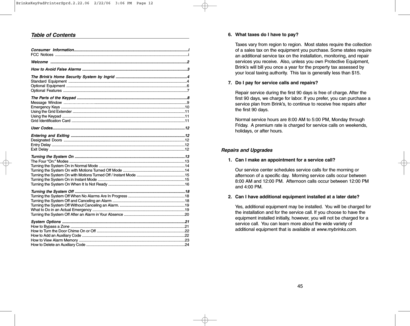 6. What taxes do I have to pay?Taxes vary from region to region. Most states require the collectionof a sales tax on the equipment you purchase. Some states requirean additional service tax on the installation, monitoring, and repairservices you receive. Also, unless you own Protective Equipment,Brink’s will bill you once a year for the property tax assessed byyour local taxing authority. This tax is generally less than $15.7. Do I pay for service calls and repairs?Repair service during the first 90 days is free of charge. After thefirst 90 days, we charge for labor. If you prefer, you can purchase aservice plan from Brink’s, to continue to receive free repairs afterthe first 90 days.Normal service hours are 8:00 AM to 5:00 PM, Monday throughFriday. A premium rate is charged for service calls on weekends,holidays, or after hours.Repairs and Upgrades1. Can I make an appointment for a service call?Our service center schedules service calls for the morning orafternoon of a specific day. Morning service calls occur between8:00 AM and 12:00 PM. Afternoon calls occur between 12:00 PMand 4:00 PM.2. Can I have additional equipment installed at a later date? Yes, additional equipment may be installed. You will be charged forthe installation and for the service call. If you choose to have theequipment installed initially, however, you will not be charged for aservice call. You can learn more about the wide variety ofadditional equipment that is available at www.mybrinks.com.45Table of ContentsConsumer Information.............................................................................................................i FCC Notices ...............................................................................................................................iWelcome ..................................................................................................................................2How to Avoid False Alarms ....................................................................................................3The Brink’s Home Security System by Ingrid ....................................................................4Standard Equipment .................................................................................................................4Optional Equipment ...................................................................................................................6Optional Features ......................................................................................................................7The Parts of the Keypad .........................................................................................................8Message Window ……………………........................................................................................9 Emergency Keys ......................................................................................................................10 Using the Grid Extender ...........................................................................................................11Using the Keypad .....................................................................................................................11Grid Identification Card ............................................................................................................11User Codes.................................................................................................................................12Entering and Exiting ...............................................................................................................12Designated Doors ......................................................................................................................12Entry Delay ...............................................................................................................................12Exit Delay .................................................................................................................................12Turning the System On .........................................................................................................13The Four “On:” Modes ..............................................................................................................13Turning the System On in Normal Mode ..................................................................................14Turning the System On with Motions Turned Off Mode ...........................................................14Turning the System On with Motions Turned Off / Instant Mode ..............................................15Turning the System On in Instant Mode ...................................................................................15Turning the System On When It Is Not Ready .........................................................................16Turning the System Off .........................................................................................................18Turning the System Off When No Alarms Are In Progress ......................................................18Turning the System Off and Canceling an Alarm .....................................................................18Turning the System Off Without Canceling an Alarm. ..............................................................19What to Do in an Actual Emergency ........................................................................................19Turning the System Off After an Alarm in Your Absence ..........................................................20System Options .....................................................................................................................21How to Bypass a Zone .............................................................................................................21How to Turn the Door Chime On or Off ....................................................................................22 How to Add an Auxiliary Code ..................................................................................................22How to View Alarm Memory .....................................................................................................23How to Delete an Auxiliary Code ..............................................................................................24BrinksKeyPadPrinterSprd.2.22.06  2/22/06  3:06 PM  Page 12