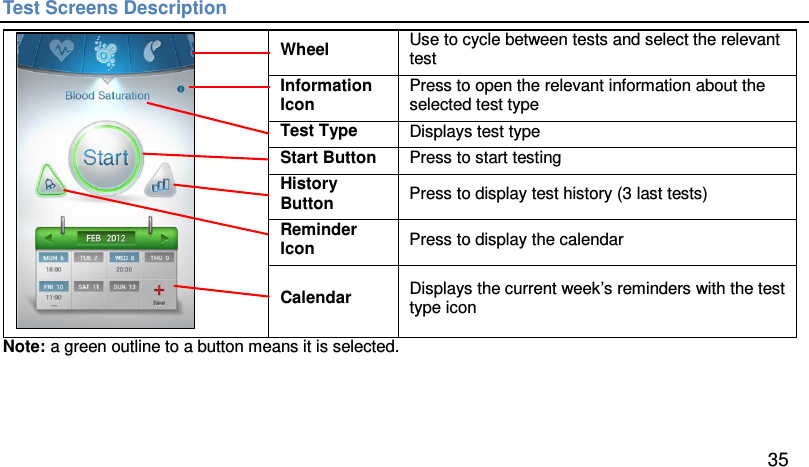 Test Screens Description  Wheel Use to cycle between tests and select the relevant test Information Icon Press to open the relevant information about the selected test type Test Type Displays test type  Start Button Press to start testing  History Button Press to display test history (3 last tests)  Reminder Icon Press to display the calendar  Calendar Displays the current week’s reminders with the test type icon Note: a green outline to a button means it is selected.      35 