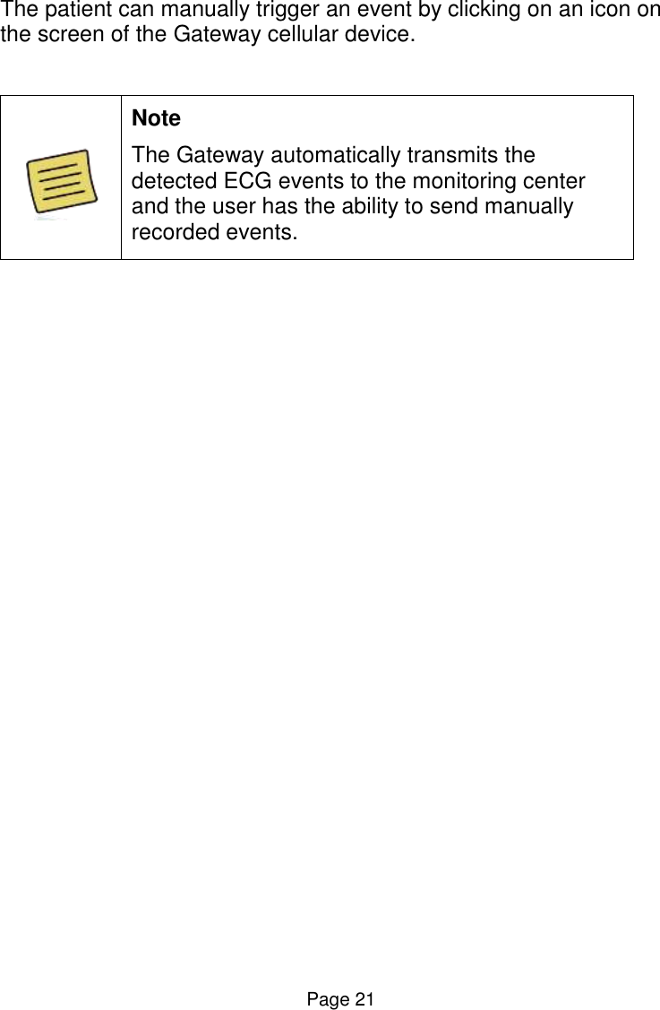  Page 21 The patient can manually trigger an event by clicking on an icon on the screen of the Gateway cellular device.   Note The Gateway automatically transmits the detected ECG events to the monitoring center and the user has the ability to send manually recorded events.  