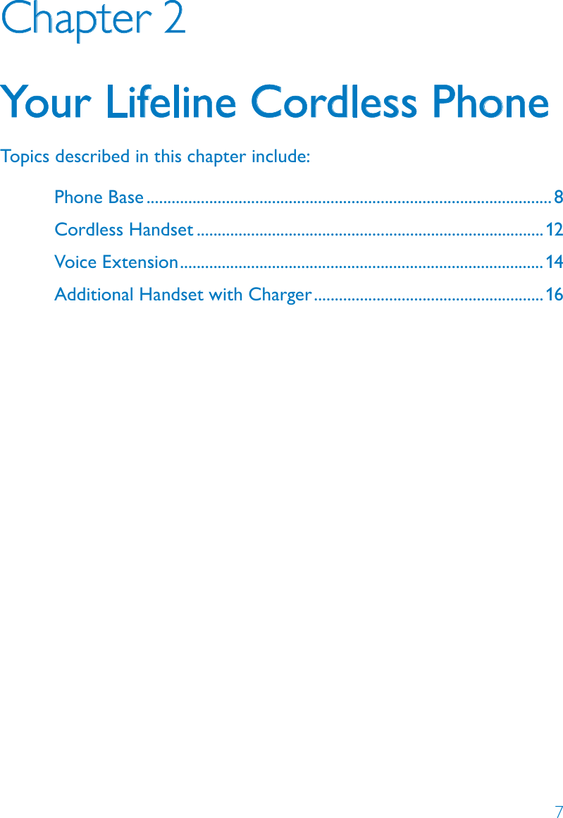 7Chapter 2Your Lifeline Cordless PhoneTopics described in this chapter include:Phone Base .................................................................................................8Cordless Handset ...................................................................................12Voice Extension .......................................................................................14Additional Handset with Charger .......................................................16