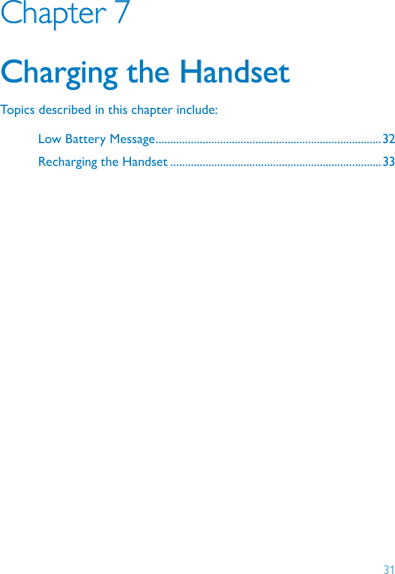 31Chapter 7Charging the HandsetTopics described in this chapter include:Low Battery Message .............................................................................32Recharging the Handset ........................................................................33