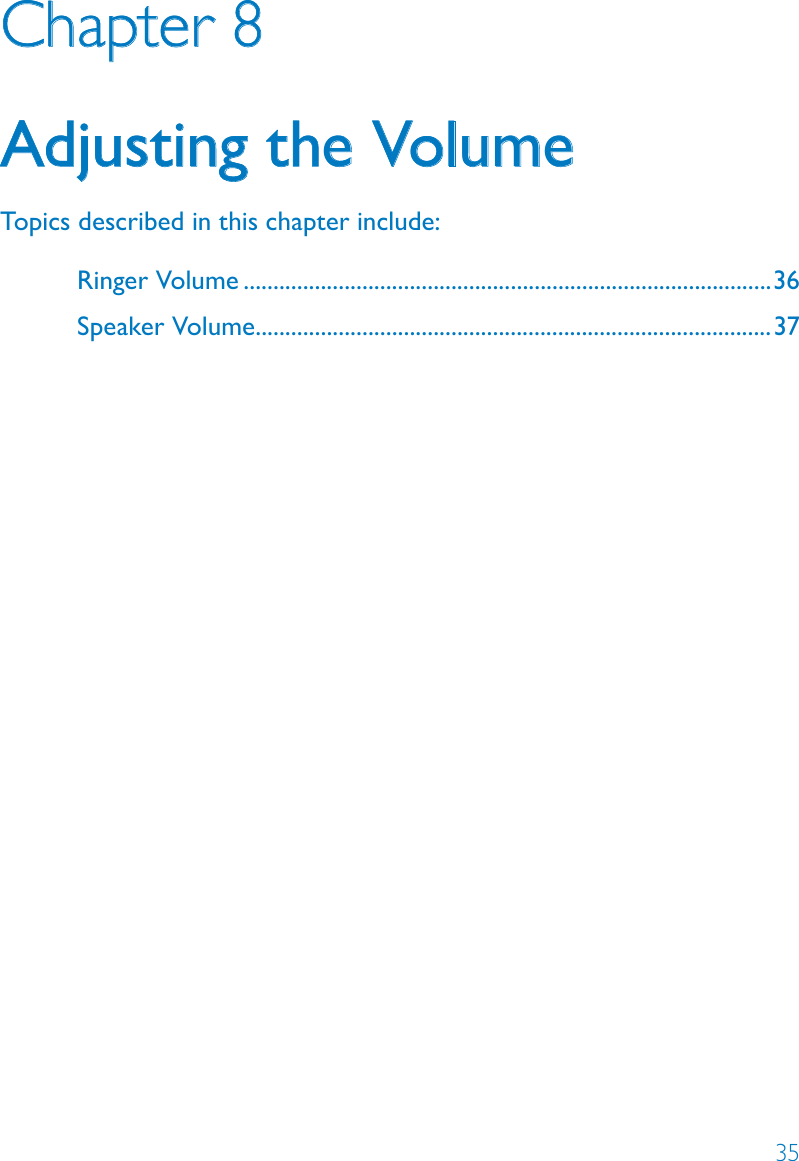 35Chapter 8Adjusting the VolumeTopics described in this chapter include:Ringer Volume .........................................................................................36Speaker Volume .......................................................................................37