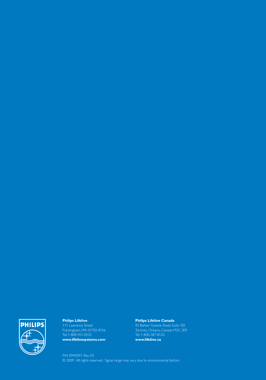 68Philips Lifeline111 Lawrence Street Framingham, MA 01702-8156Tel: 1-800-451-0525www.lifelinesystems.comPhilips Lifeline Canada95 Barber Greene Road, Suite 105Toronto, Ontario, Canada M3C 3E9Tel: 1-800-387-8120www.lifeline.caP/N 0940597, Rev. 03© 2009.  All rights reserved.  Signal range may vary due to environmental factors.