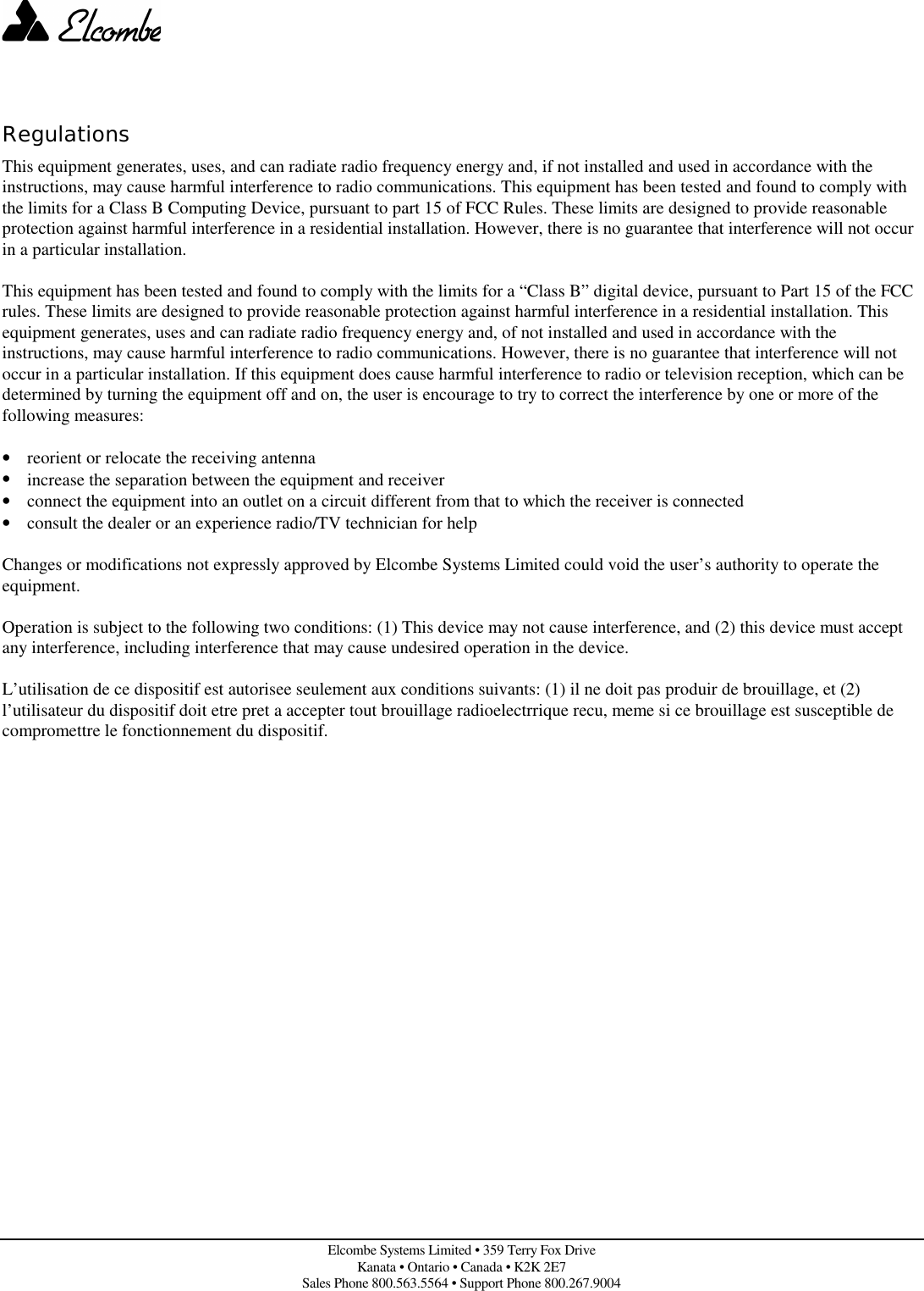 Elcombe Systems Limited • 359 Terry Fox DriveKanata • Ontario • Canada • K2K 2E7Sales Phone 800.563.5564 • Support Phone 800.267.9004RegulationsThis equipment generates, uses, and can radiate radio frequency energy and, if not installed and used in accordance with theinstructions, may cause harmful interference to radio communications. This equipment has been tested and found to comply withthe limits for a Class B Computing Device, pursuant to part 15 of FCC Rules. These limits are designed to provide reasonableprotection against harmful interference in a residential installation. However, there is no guarantee that interference will not occurin a particular installation.This equipment has been tested and found to comply with the limits for a “Class B” digital device, pursuant to Part 15 of the FCCrules. These limits are designed to provide reasonable protection against harmful interference in a residential installation. Thisequipment generates, uses and can radiate radio frequency energy and, of not installed and used in accordance with theinstructions, may cause harmful interference to radio communications. However, there is no guarantee that interference will notoccur in a particular installation. If this equipment does cause harmful interference to radio or television reception, which can bedetermined by turning the equipment off and on, the user is encourage to try to correct the interference by one or more of thefollowing measures:• reorient or relocate the receiving antenna• increase the separation between the equipment and receiver• connect the equipment into an outlet on a circuit different from that to which the receiver is connected• consult the dealer or an experience radio/TV technician for helpChanges or modifications not expressly approved by Elcombe Systems Limited could void the user’s authority to operate theequipment.Operation is subject to the following two conditions: (1) This device may not cause interference, and (2) this device must acceptany interference, including interference that may cause undesired operation in the device.L’utilisation de ce dispositif est autorisee seulement aux conditions suivants: (1) il ne doit pas produir de brouillage, et (2)l’utilisateur du dispositif doit etre pret a accepter tout brouillage radioelectrrique recu, meme si ce brouillage est susceptible decompromettre le fonctionnement du dispositif.