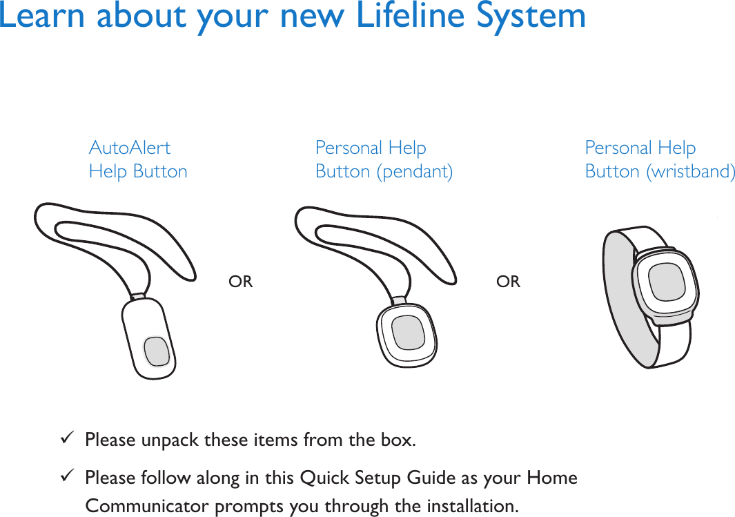 Learn about your new Lifeline SystemAutoAlert  Help Button Personal Help Button (pendant)Personal Help Button (wristband) 9Please unpack these items from the box. 9Please follow along in this Quick Setup Guide as your Home Communicator prompts you through the installation.OR OR