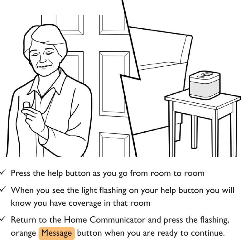  9Press the help button as you go from room to room 9Whenyouseethelightashingonyourhelpbuttonyouwillknow you have coverage in that room 9ReturntotheHomeCommunicatorandpresstheashing,orange  Message  button when you are ready to continue.