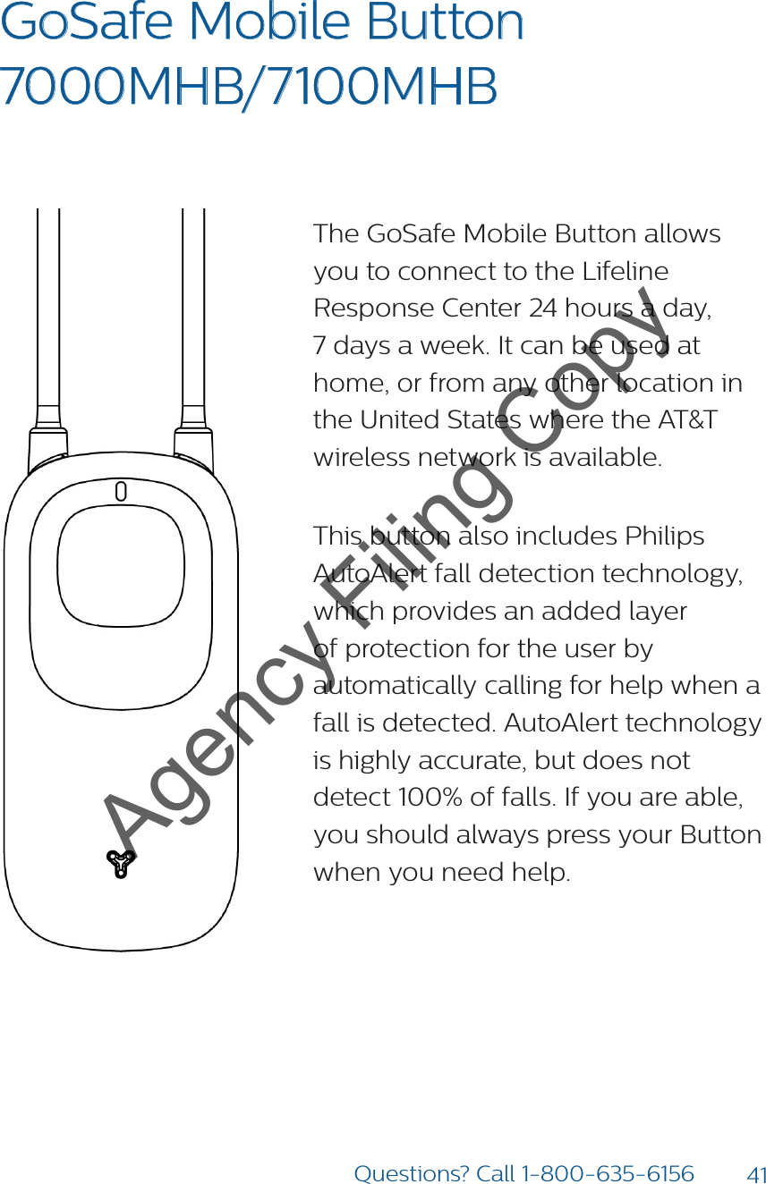 41Questions? Call 1-800-635-6156GoSafe Mobile Button  7000MHB/7100MHB The GoSafe Mobile Button allows you to connect to the Lifeline Response Center 24 hours a day,  7 days a week. It can be used at home, or from any other location in the United States where the AT&amp;T wireless network is available.This button also includes Philips AutoAlert fall detection technology, which provides an added layer of protection for the user by automatically calling for help when a fall is detected. AutoAlert technology is highly accurate, but does not detect 100% of falls. If you are able, you should always press your Button when you need help. Agency Filing Copy