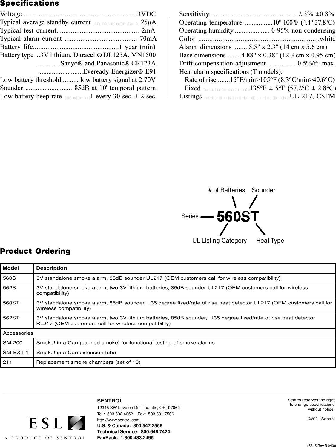 8Sentrol reserves the rightto change specificationswithout notice.©2000 Sentrol12345 SW Leveton Dr., Tualatin, OR  97062Tel.:  503.692.4052    Fax:  503.691.7566http://www.sentrol.comU.S. &amp; Canada:  800.547.2556Technical Service:  800.648.7424FaxBack:  1.800.483.2495SENTROLESLa product of sentrol15515 Rev B 0400Product OrderingledoM noitpircseDS065 )ytilibitapmocsseleriwrofllacsremotsucMEO(712LUrednuosBd58,mralaekomsenoladnatsV3S265 sseleriwrofllacsremotsucMEO(712LUrednuosBd58,seirettabmuihtilV3owt,mralaekomsenoladnatsV3 )ytilibitapmocTS065 rofllacsremotsucMEO(712LUrotcetedtaehesirfoetar/dexifeerged531,rednuosBd58,mralaekomsenoladnatsV3 )ytilibitapmocsseleriwTS265 rotcetedtaehesirfoetar/dexifeerged531,rednuosBd58,seirettabmuihtilV3owt,mralaekomsenoladnatsV3 )ytilibitapmocsseleriwrofllacsremotsucMEO(712LRseirosseccA002-MS smralaekomsfognitsetlanoitcnufrof)ekomsdennac(naCani!ekomS1TXE-MSebutnoisnetxenaCani!ekomS112)01fotes(srebmahcekomstnemecalpeRSpecificationsVoltage..............................................................3VDCTypical  average  standby  current  ..........................  25mATypical  test  current..............................................  2mATypical  alarm  current  .........................................  70mABattery  life................................................1  year  (min)Battery type ...3V lithium, DuracellÒ DL123A, MN1500       ..............SanyoÒ and PanasonicÒ CR123A       ..........................Eveready EnergizerÒ E91Low battery threshold.......... low battery signal at 2.70VSounder ........................... 85dB  at 10&apos; temporal  patternLow battery beep rate ...............1 every 30 sec. ± 2 sec.Sensitivity  ...............................................  2.3%  ±0.8%Operating  temperature ................40°-100°F  (4.4°-37.8°C)Operating humidity..................... 0-95% non-condensingColor  ..................................................................whiteAlarm  dimensions ........ 5.5&quot; x 2.3&quot; (14 cm x 5.6 cm)Base dimensions ........4.88&quot; x 0.38&quot; (12.3 cm x 0.95 cm)Drift compensation adjustment ................ 0.5%/ft. max.Heat alarm specifications (T models):Rate of rise........15°F/min&gt;105°F (8.3°C/min&gt;40.6°C)Fixed ...........................135°F ± 5°F (57.2°C ±  2.8°C)Listings  ................................................UL  217,  CSFM# of Batteries    SounderUL Listing Category      Heat TypeSeries