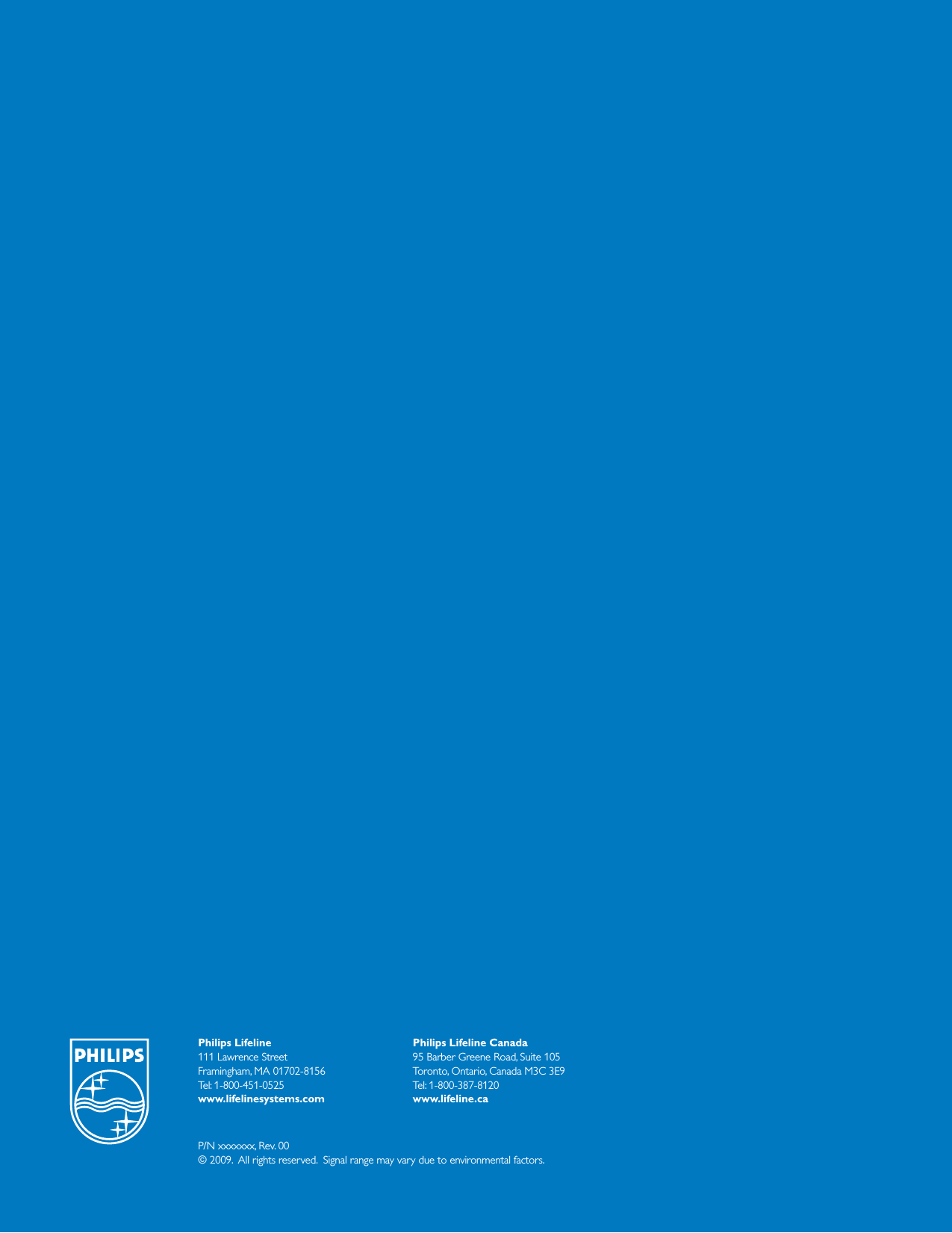 Philips Lifeline111 Lawrence Street Framingham, MA 01702-8156Tel: 1-800-451-0525www.lifelinesystems.comPhilips Lifeline Canada95 Barber Greene Road, Suite 105Toronto, Ontario, Canada M3C 3E9Tel: 1-800-387-8120www.lifeline.caP/N xxxxxxx, Rev. 00© 2009.  All rights reserved.  Signal range may vary due to environmental factors.