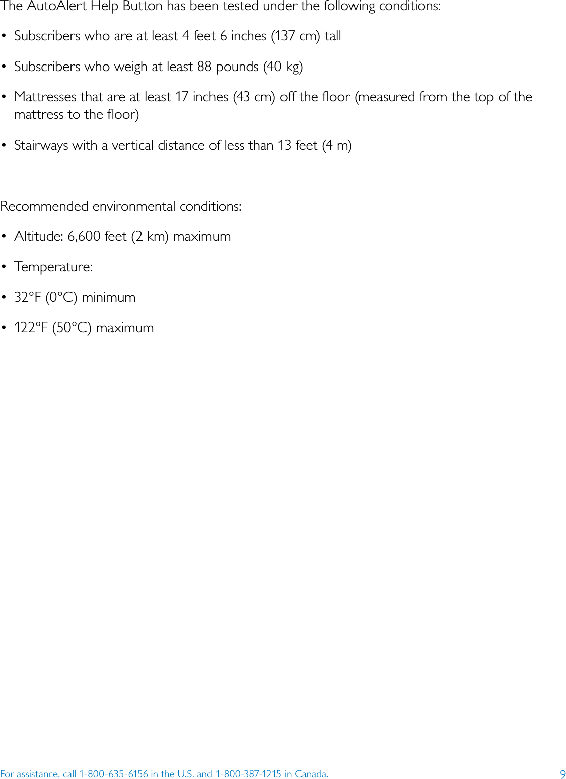 9For assistance, call 1-800-635-6156 in the U.S. and 1-800-387-1215 in Canada.The AutoAlert Help Button has been tested under the following conditions:•  Subscribers who are at least 4 feet 6 inches (137 cm) tall•  Subscribers who weigh at least 88 pounds (40 kg)•  Mattresses that are at least 17 inches (43 cm) off the ﬂoor (measured from the top of the mattress to the ﬂoor)•  Stairways with a vertical distance of less than 13 feet (4 m)Recommended environmental conditions:•  Altitude: 6,600 feet (2 km) maximum•  Temperature: •  32°F (0°C) minimum•  122°F (50°C) maximum