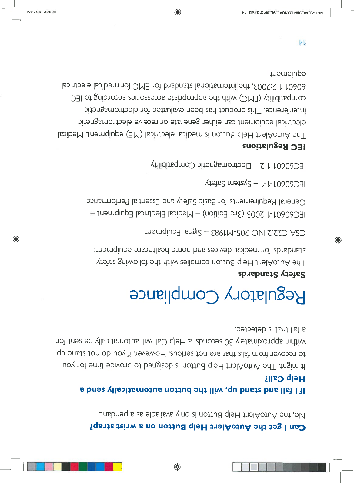 IBIICanIgettheAutoAlertHelpButtononawriststrap?No,theAutoAlertHelpButtonisonly availableasapendant.IfIfallandstandup,willthebuttonautomaticallysendaHelpCall?Itmight.TheAutoAlertHelpButtonisdesignedtoprovidetime foryoutorecoverfromfallsthatarenotserious. However,ifyoudonotstandupwithinapproximately30seconds,aHelpCallwillautomaticallybesentforafallthatisdetected.RegulatoryComplianceSafetyStandardsTheAutoAlertHelpButtoncomplieswiththefollowingsafetystandardsformedicaldevicesandhome healthcareequipment:+CSAC22.2NO205-M1983—SignalEquipment1EC60601-12005(3rdEdition)—Medical ElectricalEquipment—GeneralRequirementsforBasicSafetyandEssentialPerformance1EC60601-1-1—SystemSafetyIEC60601-1-2—ElectromagneticCompatibilityIECRegulationsTheAutoAlertHelpButtonismedicalelectrical(ME)equipment.Medicalelectricalequipmentcaneithergenerateorreceiveelectromagneticinterference.Thisproducthasbeenevaluatedforelectromagneticcompatibility(EMC)withtheappropriateaccessoriesaccordingtoIEC60601-1-2:2003,theinternationalstandardforEMCformedicalelectricalequipment.14—0940823AAUserMANUAL_SL091212.indd14+I9/19/12 9:17AM