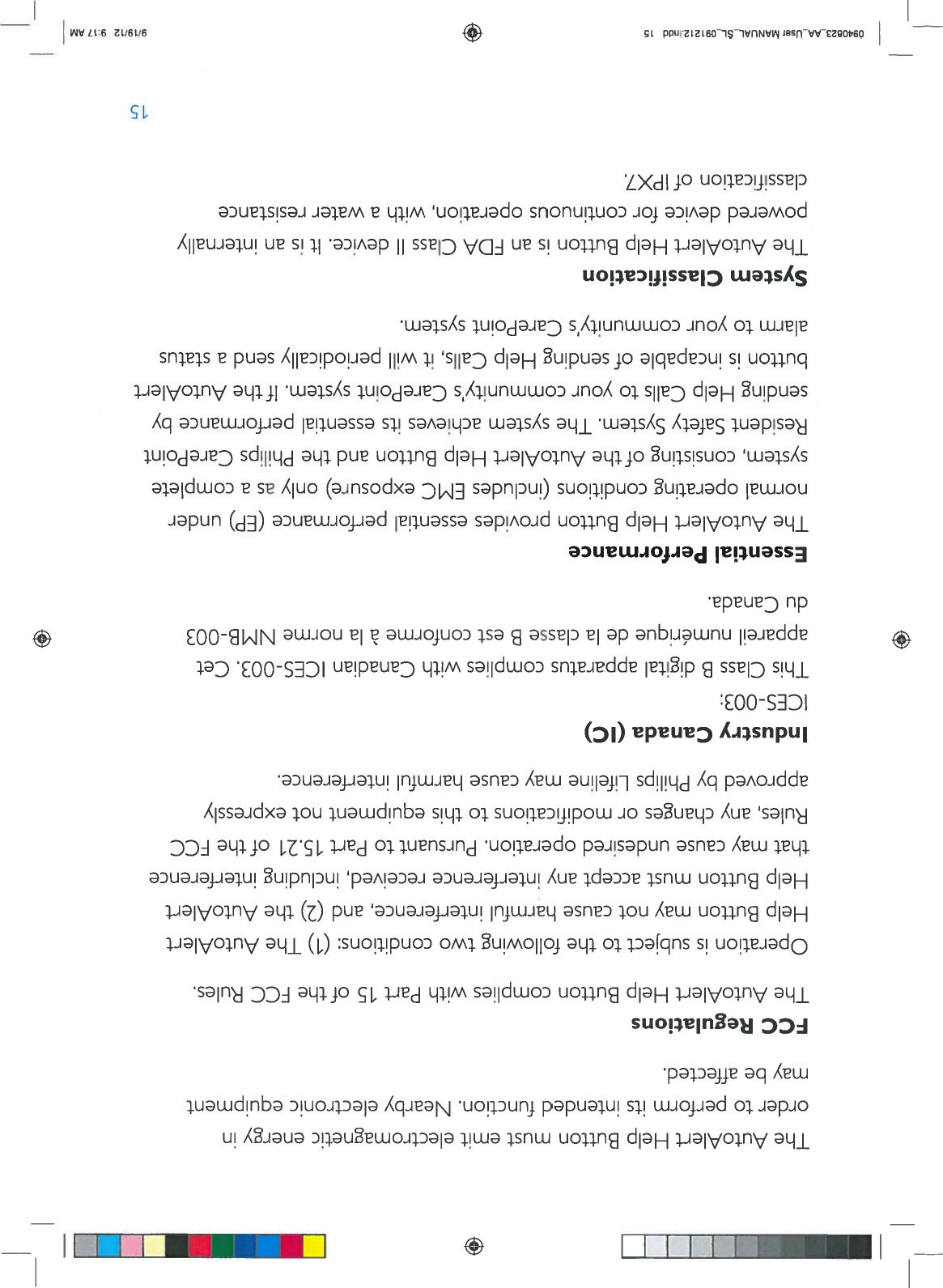 IRBI+I__159/19/129:17AMTheAutoAlertHelpButtonmust emitelectromagneticenergyinordertoperformitsintendedfunction.Nearbyelectronicequipmentmaybeaffected.FCCRegulationsTheAutoAlertHelpButtoncomplieswithPart15oftheFCCRules.Operationissubjecttothefollowingtwoconditions:(1)TheAutoAlertHelpButtonmaynotcauseharmfulinterference,and(2)theAutoAlertHelpButtonmust acceptanyinterferencereceived,includinginterferencethatmaycauseundesiredoperation.PursuanttoPart15.21oftheFCCRules,anychangesormodificationstothisequipmentnotexpresslyapprovedbyPhilipsLifelinemaycauseharmfulinterference.IndustryCanada(IC)ICES-003:ThisClassBdigitalapparatuscomplieswithCanadianICES-003.CetappareilnumériquedeaclasseBestconformeaanormeNMB-003ciuCanada.EssentialPerformanceTheAutoAlertHelpButtonprovidesessentialperformance(EP)undernormaloperatingconditions(includesEMCexposure)onlyasacompletesystem,consistingoftheAutoAlertHelpButtonandthePhilipsCarePointResidentSafetySystem.ThesystemachievesitsessentialperformancebysendingHelpCallstoyourcommunity’sCarePointsystem.IftheAutoAlertbuttonisincapableofsendingHelpCalls,itwillperiodicallysendastatusalarmtoyourcommunity’sCarePointsystem.SystemClassificationTheAutoAlertHelpButtonisan FDAClassIIdevice.Itisaninternallypowereddeviceforcontinuousoperation,withawaterresistanceclassificationofIPX7.0940823_AA_UserMANUAL_SL_091212.incid15