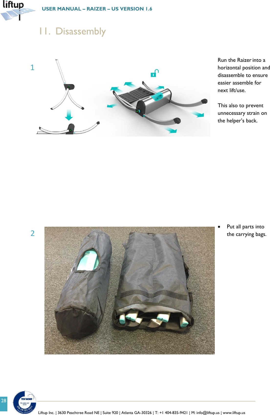   Liftup Inc. | 3630 Peachtree Road NE | Suite 920 | Atlanta GA-30326 | T: +1 404-835-9421 | M: info@liftup.us | www.liftup.us  USER MANUAL &ndash; RAIZER &ndash; US VERSION 1.6 28 11. Disassembly    Run the Raizer into a horizontal position and disassemble to ensure easier assemble for next lift/use.   This also to prevent unnecessary strain on the helper&rsquo;s back.                Put all parts into the carrying bags.     2 1 
