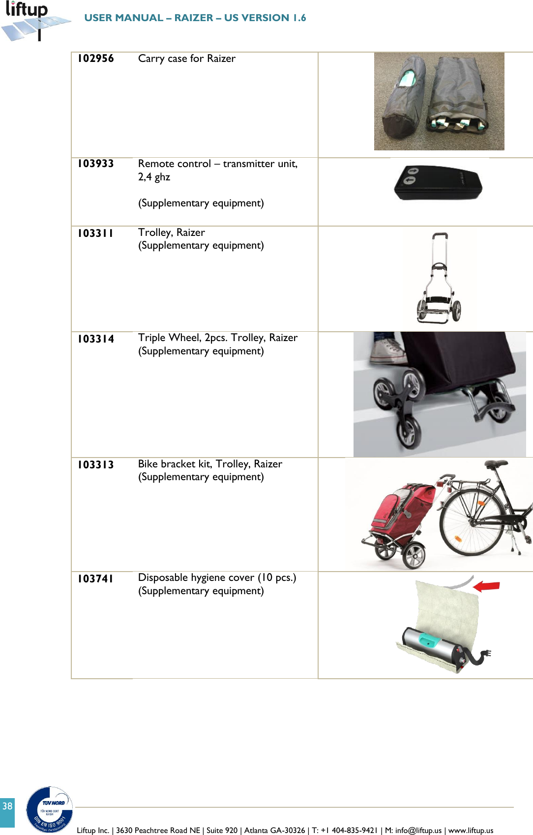   Liftup Inc. | 3630 Peachtree Road NE | Suite 920 | Atlanta GA-30326 | T: +1 404-835-9421 | M: info@liftup.us | www.liftup.us  USER MANUAL &ndash; RAIZER &ndash; US VERSION 1.6 38 102956 Carry case for Raizer                          103933 Remote control &ndash; transmitter unit, 2,4 ghz  (Supplementary equipment)   103311 Trolley, Raizer (Supplementary equipment)  103314 Triple Wheel, 2pcs. Trolley, Raizer   (Supplementary equipment)                          103313 Bike bracket kit, Trolley, Raizer (Supplementary equipment)  103741 Disposable hygiene cover (10 pcs.) (Supplementary equipment)      