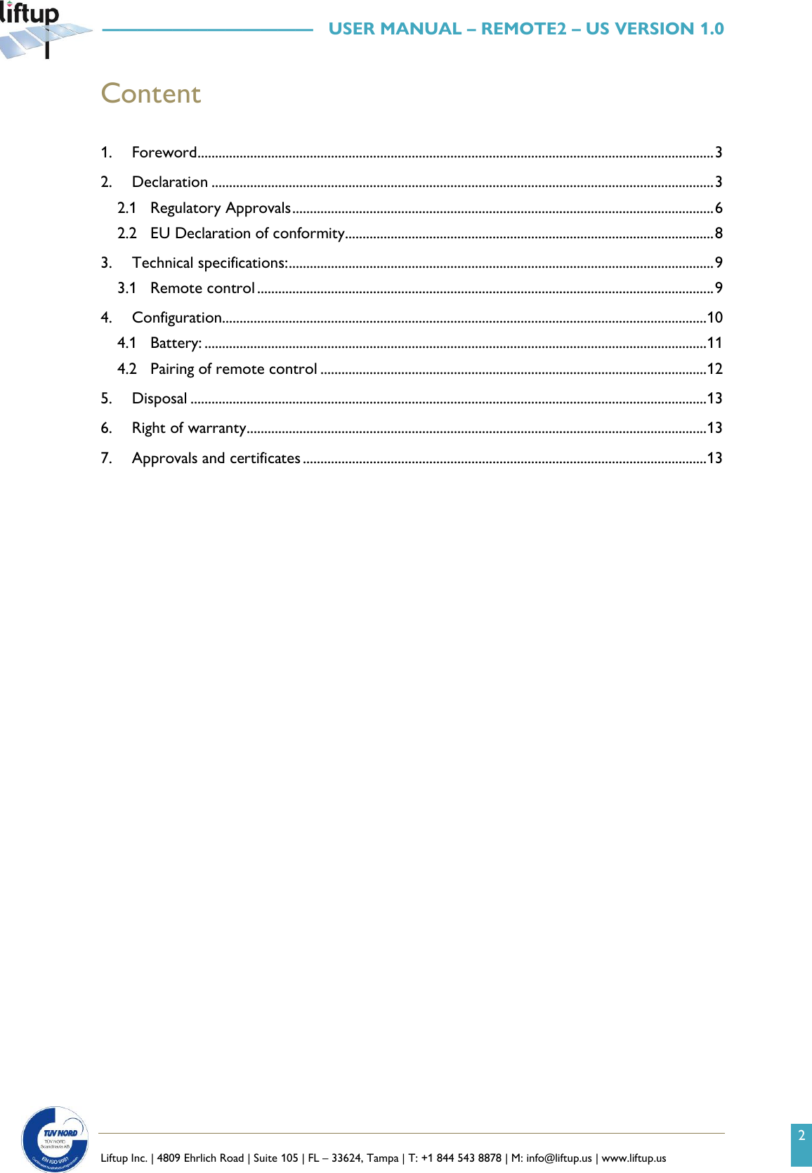2   Liftup Inc. | 4809 Ehrlich Road | Suite 105 | FL &ndash; 33624, Tampa | T: +1 844 543 8878 | M: info@liftup.us | www.liftup.us   &mdash;&mdash;&mdash;&mdash;&mdash;&mdash;&mdash;&mdash;&mdash;&mdash;&mdash;&mdash;   USER MANUAL &ndash; REMOTE2 &ndash; US VERSION 1.0 Content  1. Foreword ................................................................................................................................................... 3 2. Declaration ............................................................................................................................................... 3 2.1 Regulatory Approvals ........................................................................................................................ 6 2.2 EU Declaration of conformity......................................................................................................... 8 3. Technical specifications: ......................................................................................................................... 9 3.1 Remote control .................................................................................................................................. 9 4. Configuration..........................................................................................................................................10 4.1 Battery: ...............................................................................................................................................11 4.2 Pairing of remote control ..............................................................................................................12 5. Disposal ...................................................................................................................................................13 6. Right of warranty ...................................................................................................................................13 7. Approvals and certificates ...................................................................................................................13    