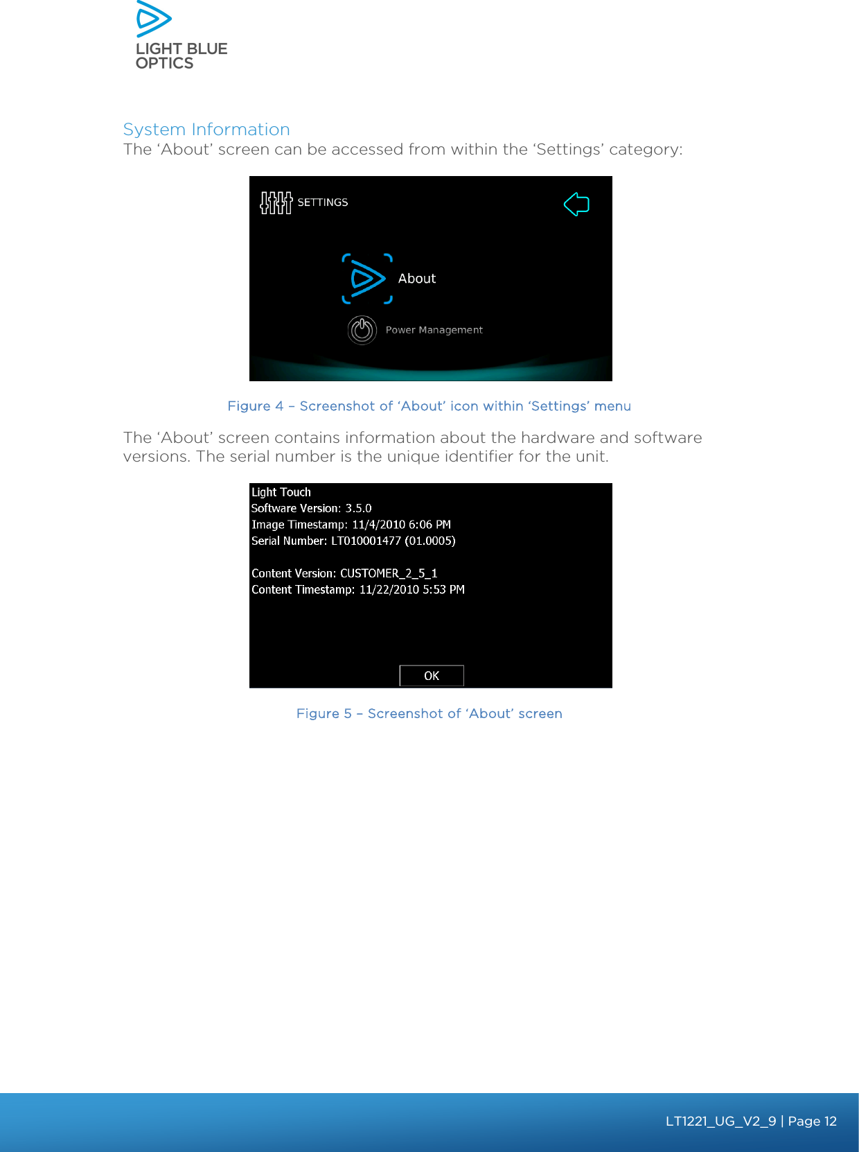    System Information The ‘About’ screen can be accessed from within the ‘Settings’ category:  Figure 4 – Screenshot of ‘About’ icon within ‘Settings’ menu The ‘About’ screen contains information about the hardware and software versions. The serial number is the unique identifier for the unit.  Figure 5 – Screenshot of ‘About’ screen   bbb Light Touch LT1020 – User Guide v1.1 – Application Release C1.0.0 | Page 12LT1221_UG_V2_9| Page 12