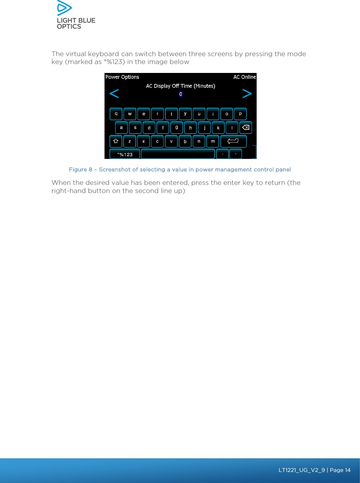    The virtual keyboard can switch between three screens by pressing the mode key (marked as *%123) in the image below   Figure 8 – Screenshot of selecting a value in power management control panel When the desired value has been entered, press the enter key to return (the right-hand button on the second line up)   bbb Light Touch LT1020 – User Guide v1.1 – Application Release C1.0.0 | Page 14LT1221_UG_V2_9| Page 14