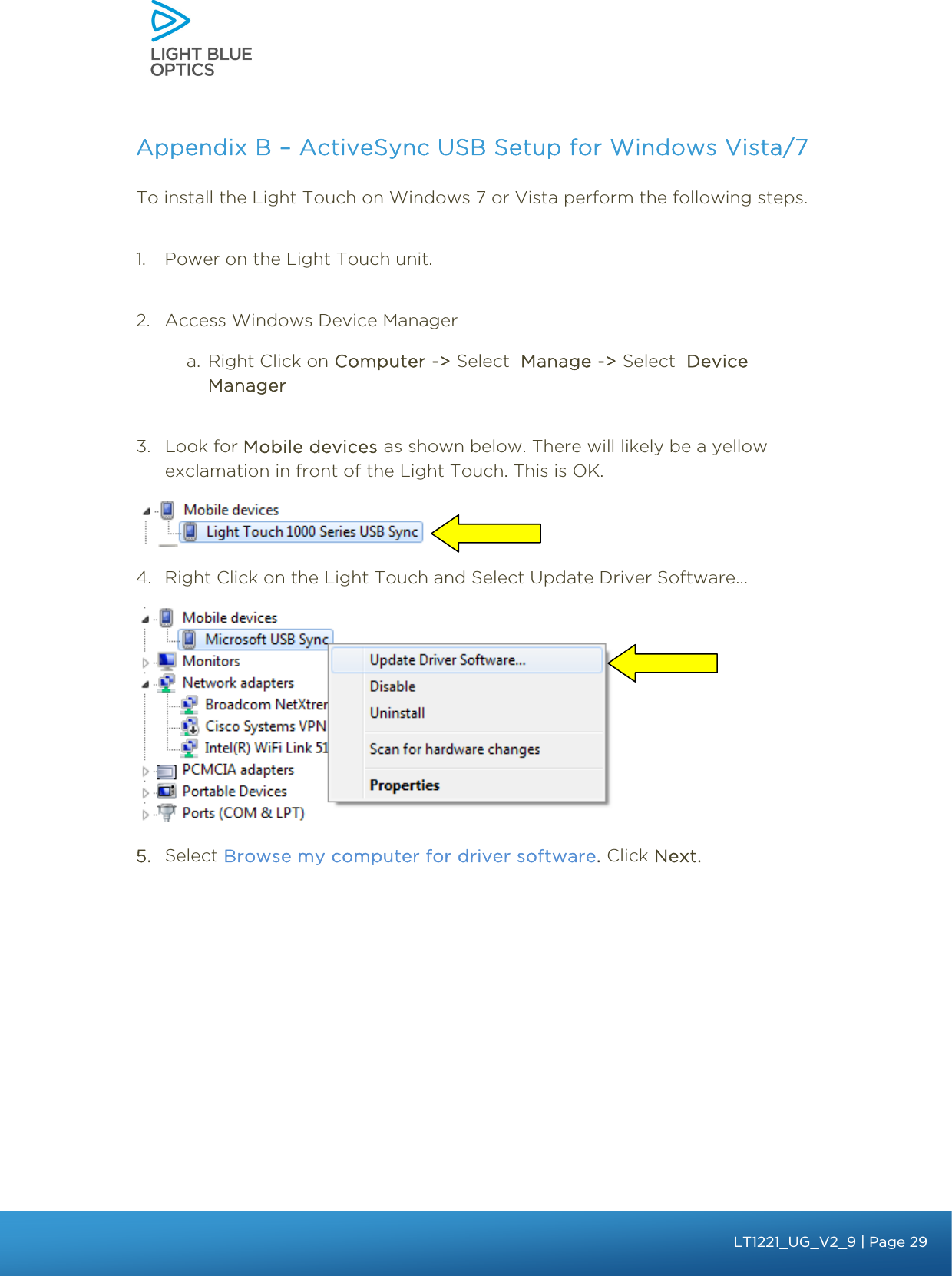    Appendix B – ActiveSync USB Setup for Windows Vista/7 To install the Light Touch on Windows 7 or Vista perform the following steps.  1. Power on the Light Touch unit.  2. Access Windows Device Manager a. Right Click on Computer -&gt; Select  Manage -&gt; Select  Device Manager  3. Look for Mobile devices as shown below. There will likely be a yellow exclamation in front of the Light Touch. This is OK.   4. Right Click on the Light Touch and Select Update Driver Software...   5. Select Browse my computer for driver software. Click Next.  bbb Light Touch LT1020 – User Guide v1.1 – Application Release C1.0.0 | Page 29LT1221_UG_V2_9| Page 29