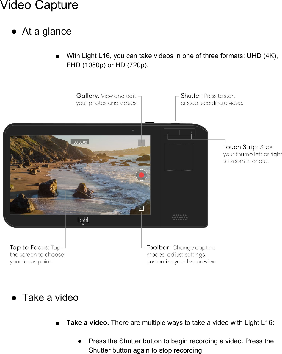 Video Capture ● At a glance  ■ With Light L16, you can take videos in one of three formats: UHD (4K), FHD (1080p) or HD (720p).     ● Take a video  ■ Take a video. There are multiple ways to take a video with Light L16:  ●Press the Shutter button to begin recording a video. Press the Shutter button again to stop recording.  