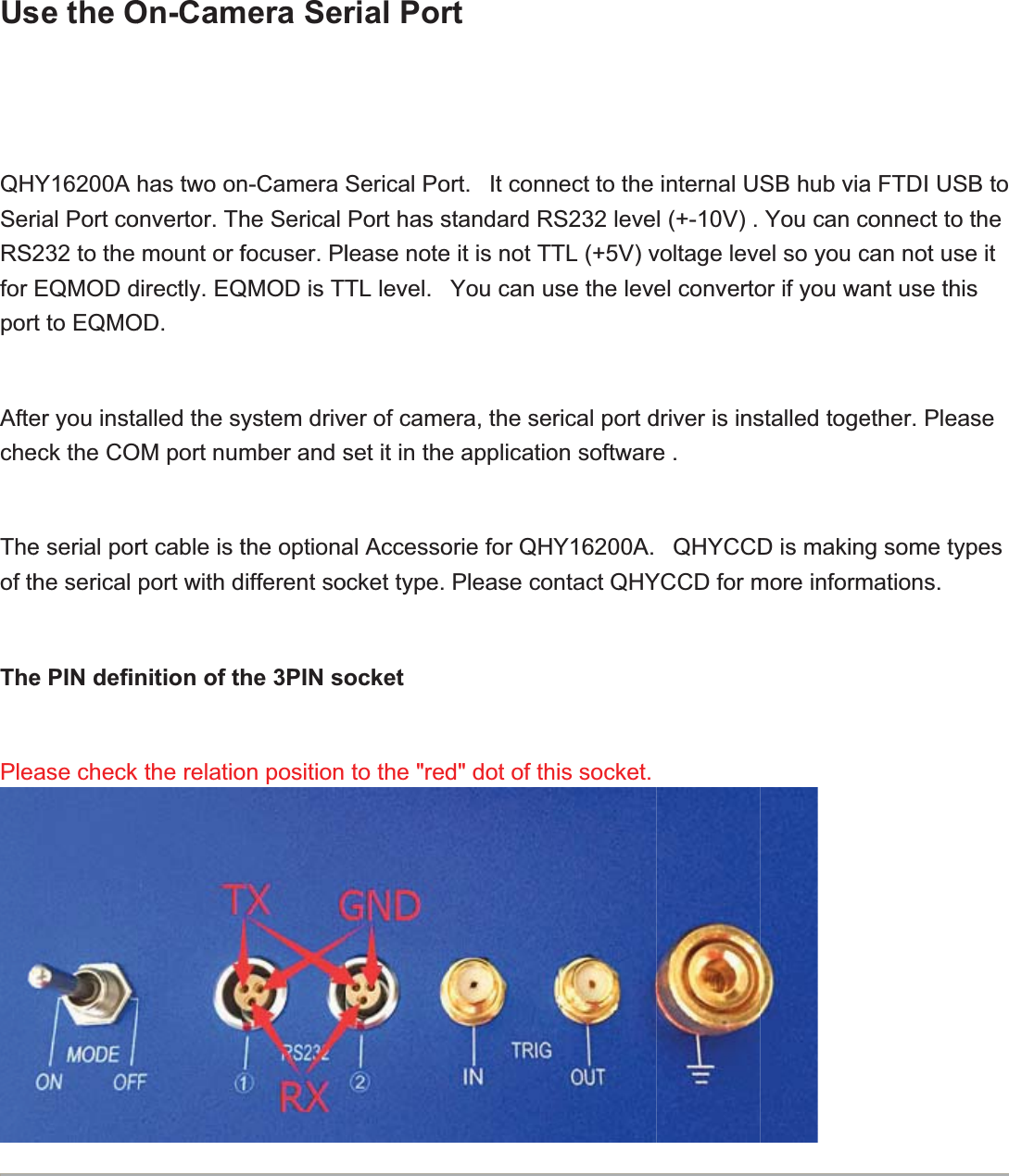 UsQHSerRS2forportAftecheTheof thThePlese the OY16200Arial Port co232 to the EQMODdt to EQMOer you instaeck the COe serial porhe serical e PIN definase check On-Camhas two ononvertor. Thmount or fdirectly. EQOD.alled the syOM port numrt cable is tport with dnition of ththe relatiomera Sern-Camerahe Serical focuser. PlQMOD is TTystem drivmber and sthe optionadifferent sohe 3PIN soon position rial PorSerical PoPort has slease noteTL level. ver of cameset it in thealAccessoocket type. ocketto the &quot;redrtort.   It connstandardRe it is not TTYou can uera, the see applicatioorie for QHPlease cod&quot; dot of thnect to the S232 leveTL (+5V) vse the leverical port don softwareY16200A.ntact QHYhis socket.internal Ul (+-10V) . voltage leveel convertodriver is inse . QHYCCDYCCD for mSB hub viaYou can cel so you cor if you wastalled togeD is makinmore informa FTDI USconnect to can not useant use thisether. Pleag some typmations. B to thee it sasepes