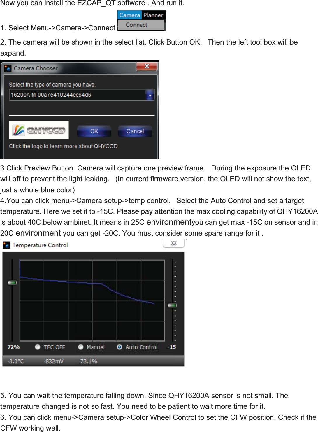 Now1.S2.Texp3.Cwilljust4.Ytemisa20C5.Ytem6.YCFWw you can Select MenThe camerapand.Click Previeoff to prevt a whole bYou can clicmperature.about 40C bCenvironmYou can wamperaturecYou can cliW workinginstall the nu-&gt;Camera will be shew Button. vent the ligblue color)ck menu-&gt;Here we sebelow ambment you ait the temchanged isck menu-&gt; well.EZCAP_Qra-&gt;Connehown in theCamerawht leaking.Camera seet it to -15Cbinet. It mecan get -2perature fas not so fas&gt;CamerasQT softwareecte select liswill capture   (In curreetup-&gt;tempC. Please peans in 25C0C. You malling downst. You neesetup-&gt;Cole . And runst. Click Bu one previeent firmwarp control. pay attentiCenvironmmust considn. Since Qed to be paor Wheel Cn it.utton OK. ew frame. re version,  Select theon the maxmentyoucder some sHY16200Aatient to waControl to sThen the l During ththe OLEDe Auto Conx cooling ccan get maspare rangA sensor isait more timset the CFeft tool boxhe exposurD will not shntrol and secapabilityoax -15C one for it .s not smallme for it.FW positionx will be re the OLEhow the texet a target of QHY162 sensor an. The n. Check if EDxt,00A nd in the