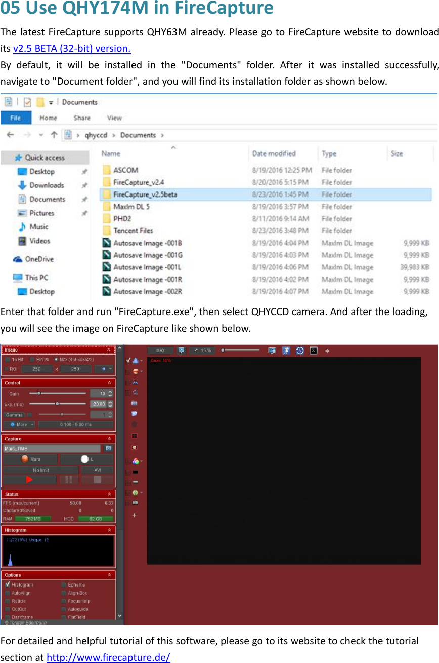 05 Use QHY174M in FireCaptureThe latest FireCapture supports QHY63M already. Please go to FireCapture website to downloadits v2.5 BETA (32-bit) version.By default, it will be installed in the &quot;Documents&quot; folder. After it was installed successfully,navigate to &quot;Document folder&quot;, and you will find its installation folder as shown below.Enter that folder and run &quot;FireCapture.exe&quot;, then select QHYCCD camera. And after the loading,you will see the image on FireCapture like shown below.For detailed and helpful tutorial of this software, please go to its website to check the tutorialsection at http://www.firecapture.de/