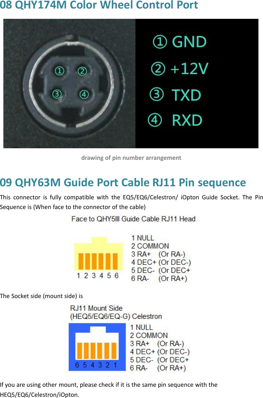 08 QHY174M Color Wheel Control Portdrawing of pin number arrangement09 QHY63M Guide Port Cable RJ11 Pin sequenceThis connector is fully compatible with the EQ5/EQ6/Celestron/ iOpton Guide Socket. The PinSequence is (When face to the connector of the cable)The Socket side (mount side) isIf you are using other mount, please check if it is the same pin sequence with theHEQ5/EQ6/Celestron/iOpton.