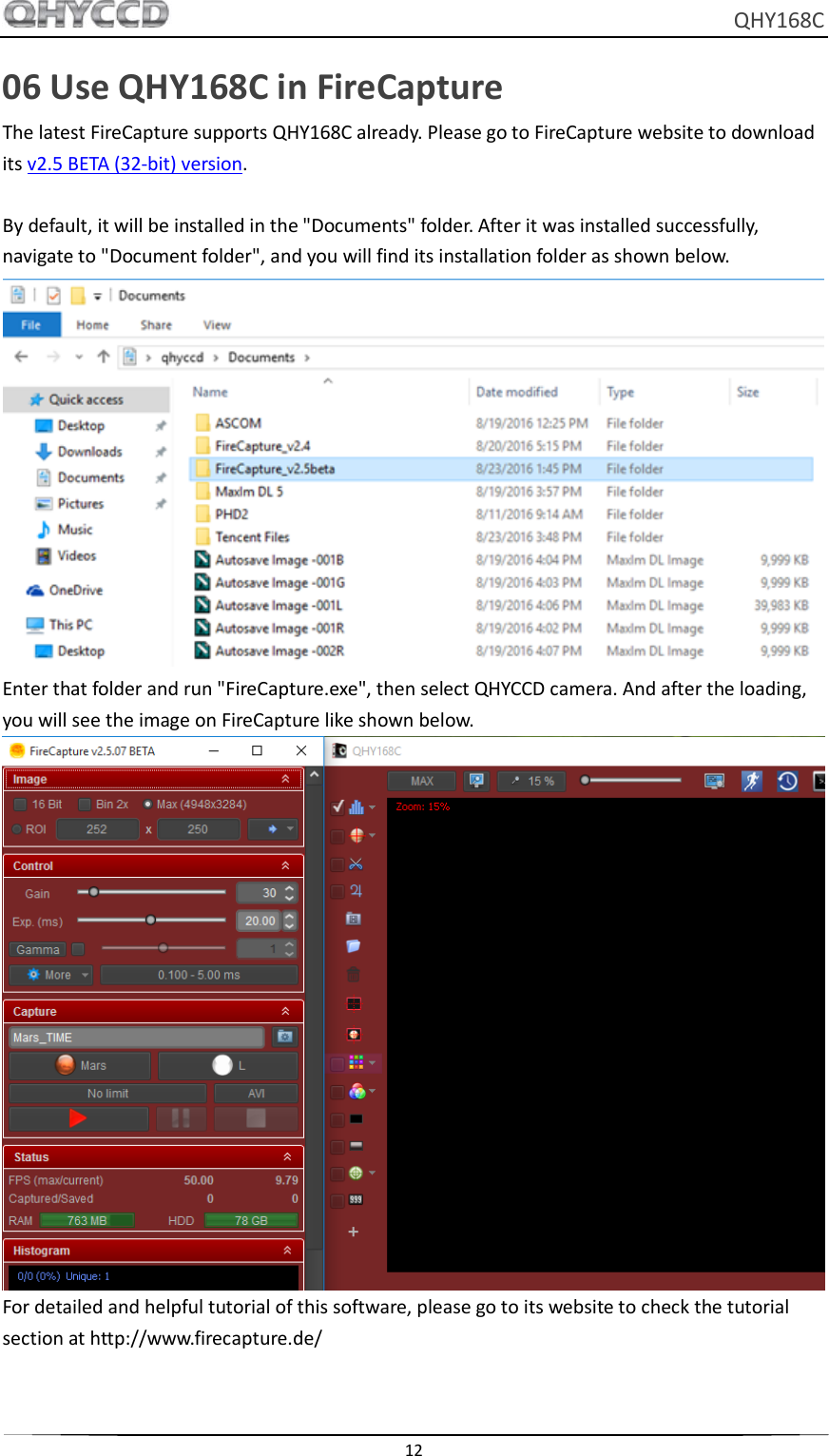     QHY168C  12  06 Use QHY168C in FireCapture The latest FireCapture supports QHY168C already. Please go to FireCapture website to download its v2.5 BETA (32-bit) version.  By default, it will be installed in the &quot;Documents&quot; folder. After it was installed successfully, navigate to &quot;Document folder&quot;, and you will find its installation folder as shown below.  Enter that folder and run &quot;FireCapture.exe&quot;, then select QHYCCD camera. And after the loading, you will see the image on FireCapture like shown below.  For detailed and helpful tutorial of this software, please go to its website to check the tutorial section at http://www.firecapture.de/   
