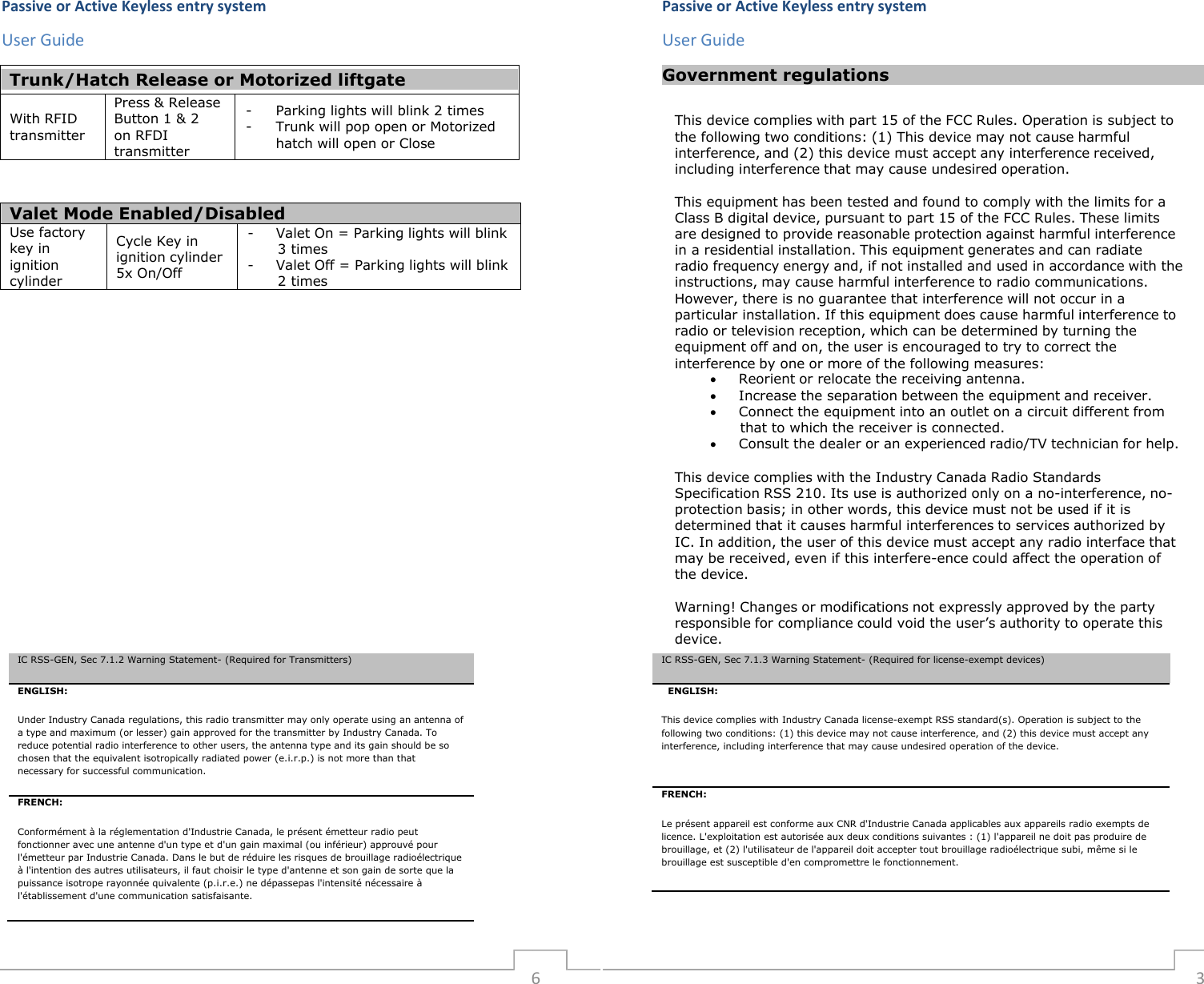   Trunk/Hatch Release or Motorized liftgate     With RFID transmitter Press &amp; Release Button 1 &amp; 2 on RFDI transmitter -  Parking lights will blink 2 times -  Trunk will pop open or Motorized hatch will open or Close  Valet Mode Enabled/Disabled Use factory key in ignition cylinder Cycle Key in ignition cylinder 5x On/Off -  Valet On = Parking lights will blink 3 times -  Valet Off = Parking lights will blink 2 times  Passive or Active Keyless entry system  User Guide Passive or Active Keyless entry system  User Guide  Government regulations     This device complies with part 15 of the FCC Rules. Operation is subject to the following two conditions: (1) This device may not cause harmful interference, and (2) this device must accept any interference received, including interference that may cause undesired operation.  This equipment has been tested and found to comply with the limits for a Class B digital device, pursuant to part 15 of the FCC Rules. These limits are designed to provide reasonable protection against harmful interference in a residential installation. This equipment generates and can radiate radio frequency energy and, if not installed and used in accordance with the instructions, may cause harmful interference to radio communications. However, there is no guarantee that interference will not occur in a particular installation. If this equipment does cause harmful interference to radio or television reception, which can be determined by turning the equipment off and on, the user is encouraged to try to correct the interference by one or more of the following measures:    Reorient or relocate the receiving antenna.    Increase the separation between the equipment and receiver.    Connect the equipment into an outlet on a circuit different from that to which the receiver is connected.    Consult the dealer or an experienced radio/TV technician for help.  This device complies with the Industry Canada Radio Standards Specification RSS 210. Its use is authorized only on a no-interference, no- protection basis; in other words, this device must not be used if it is determined that it causes harmful interferences to services authorized by IC. In addition, the user of this device must accept any radio interface that may be received, even if this interfere-ence could affect the operation of the device.  Warning! Changes or modifications not expressly approved by the party responsible for compliance could void the user&rsquo;s authority to operate this device.                                                                                                                                                       6  3 IC RSS-GEN, Sec 7.1.3 Warning Statement- (Required for license-exempt devices)   ENGLISH: This device complies with Industry Canada license-exempt RSS standard(s). Operation is subject to the following two conditions: (1) this device may not cause interference, and (2) this device must accept any interference, including interference that may cause undesired operation of the device. FRENCH:  Le pr&eacute;sent appareil est conforme aux CNR d'Industrie Canada applicables aux appareils radio exempts de licence. L'exploitation est autoris&eacute;e aux deux conditions suivantes : (1) l'appareil ne doit pas produire de brouillage, et (2) l'utilisateur de l'appareil doit accepter tout brouillage radio&eacute;lectrique subi, m&ecirc;me si le brouillage est susceptible d'en compromettre le fonctionnement. IC RSS-GEN, Sec 7.1.2 Warning Statement- (Required for Transmitters) ENGLISH: Under Industry Canada regulations, this radio transmitter may only operate using an antenna of a type and maximum (or lesser) gain approved for the transmitter by Industry Canada. To reduce potential radio interference to other users, the antenna type and its gain should be so chosen that the equivalent isotropically radiated power (e.i.r.p.) is not more than that necessary for successful communication. FRENCH:  Conform&eacute;ment &agrave; la r&eacute;glementation d'Industrie Canada, le pr&eacute;sent &eacute;metteur radio peut fonctionner avec une antenne d'un type et d'un gain maximal (ou inf&eacute;rieur) approuv&eacute; pour l'&eacute;metteur par Industrie Canada. Dans le but de r&eacute;duire les risques de brouillage radio&eacute;lectrique &agrave; l'intention des autres utilisateurs, il faut choisir le type d'antenne et son gain de sorte que la puissance isotrope rayonn&eacute;e quivalente (p.i.r.e.) ne d&eacute;passepas l'intensit&eacute; n&eacute;cessaire &agrave; l'&eacute;tablissement d'une communication satisfaisante. 
