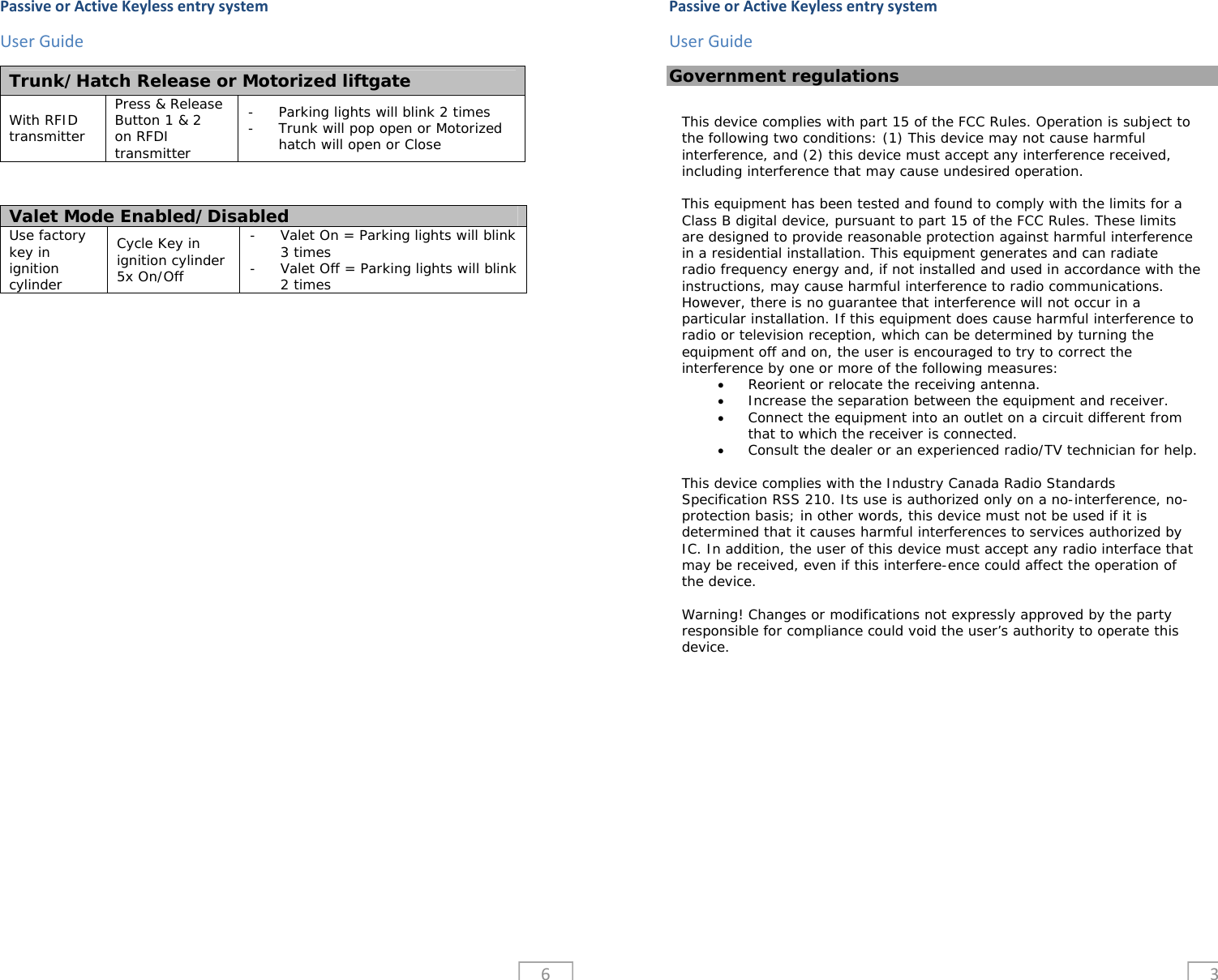 PassiveorActiveKeylessentrysystemUserGuide6Trunk/Hatch Release or Motorized liftgate  With RFID transmitter Press &amp; Release Button 1 &amp; 2 on RFDI transmitter - Parking lights will blink 2 times - Trunk will pop open or Motorized hatch will open or Close Valet Mode Enabled/Disabled Use factory key in ignition cylinder Cycle Key in ignition cylinder 5x On/Off - Valet On = Parking lights will blink 3 times - Valet Off = Parking lights will blink 2 times  PassiveorActiveKeylessentrysystemUserGuide3Government regulations               This device complies with part 15 of the FCC Rules. Operation is subject to the following two conditions: (1) This device may not cause harmful interference, and (2) this device must accept any interference received, including interference that may cause undesired operation.  This equipment has been tested and found to comply with the limits for a Class B digital device, pursuant to part 15 of the FCC Rules. These limits are designed to provide reasonable protection against harmful interference in a residential installation. This equipment generates and can radiate radio frequency energy and, if not installed and used in accordance with the instructions, may cause harmful interference to radio communications. However, there is no guarantee that interference will not occur in a particular installation. If this equipment does cause harmful interference to radio or television reception, which can be determined by turning the equipment off and on, the user is encouraged to try to correct the interference by one or more of the following measures:  Reorient or relocate the receiving antenna.  Increase the separation between the equipment and receiver.  Connect the equipment into an outlet on a circuit different from that to which the receiver is connected.  Consult the dealer or an experienced radio/TV technician for help.  This device complies with the Industry Canada Radio Standards Specification RSS 210. Its use is authorized only on a no-interference, no-protection basis; in other words, this device must not be used if it is determined that it causes harmful interferences to services authorized by IC. In addition, the user of this device must accept any radio interface that may be received, even if this interfere-ence could affect the operation of the device.  Warning! Changes or modifications not expressly approved by the party responsible for compliance could void the user&rsquo;s authority to operate this device. 