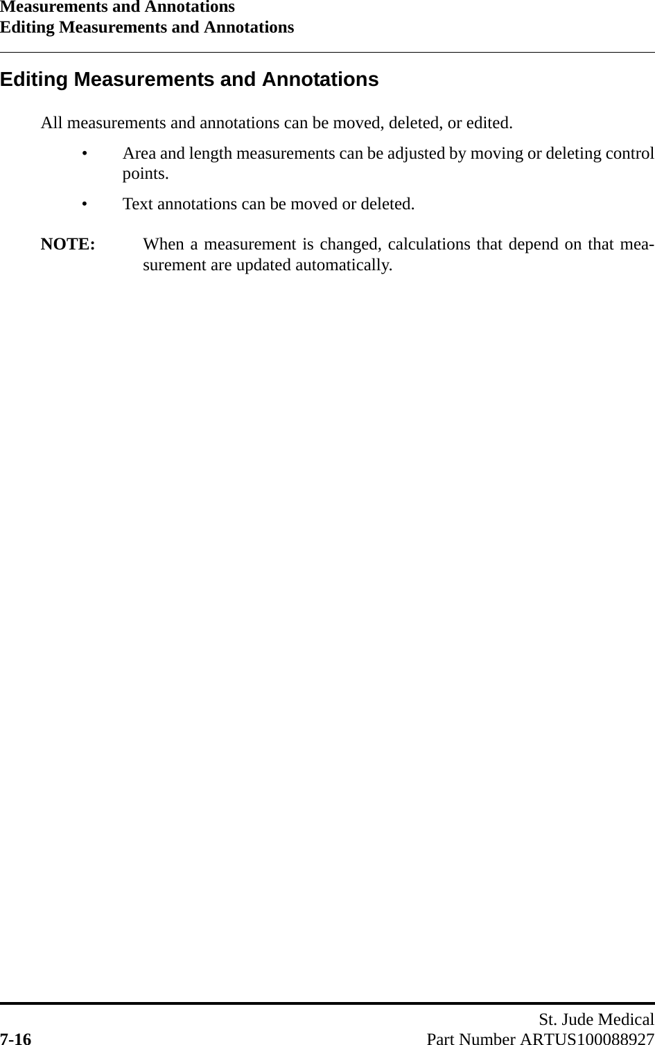 Measurements and AnnotationsEditing Measurements and AnnotationsSt. Jude Medical7-16 Part Number ARTUS100088927Editing Measurements and AnnotationsAll measurements and annotations can be moved, deleted, or edited.• Area and length measurements can be adjusted by moving or deleting controlpoints.• Text annotations can be moved or deleted.NOTE: When a measurement is changed, calculations that depend on that mea-surement are updated automatically.