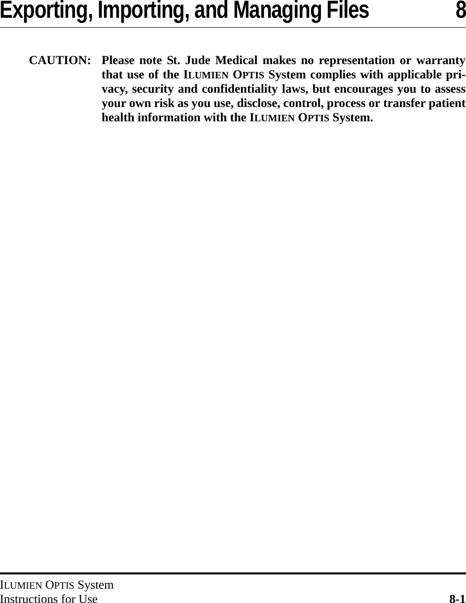 ILUMIEN OPTIS SystemInstructions for Use 8-1Exporting, Importing, and Managing Files 8CAUTION: Please note St. Jude Medical makes no representation or warrantythat use of the ILUMIEN OPTIS System complies with applicable pri-vacy, security and confidentiality laws, but encourages you to assessyour own risk as you use, disclose, control, process or transfer patienthealth information with the ILUMIEN OPTIS System.