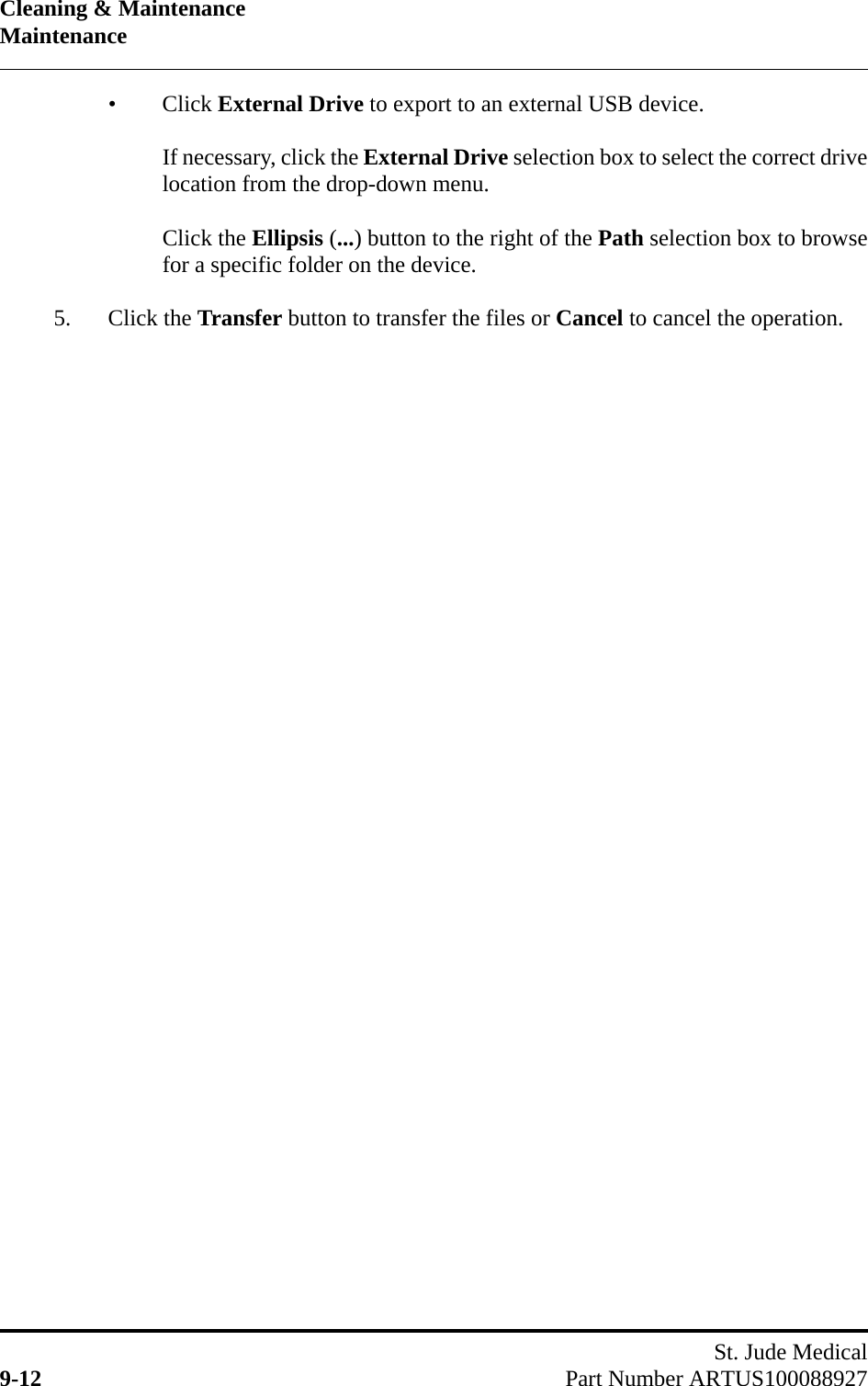 Cleaning &amp; MaintenanceMaintenanceSt. Jude Medical9-12 Part Number ARTUS100088927•Click External Drive to export to an external USB device.If necessary, click the External Drive selection box to select the correct drivelocation from the drop-down menu.Click the Ellipsis (...) button to the right of the Path selection box to browsefor a specific folder on the device.5. Click the Transfer button to transfer the files or Cancel to cancel the operation.