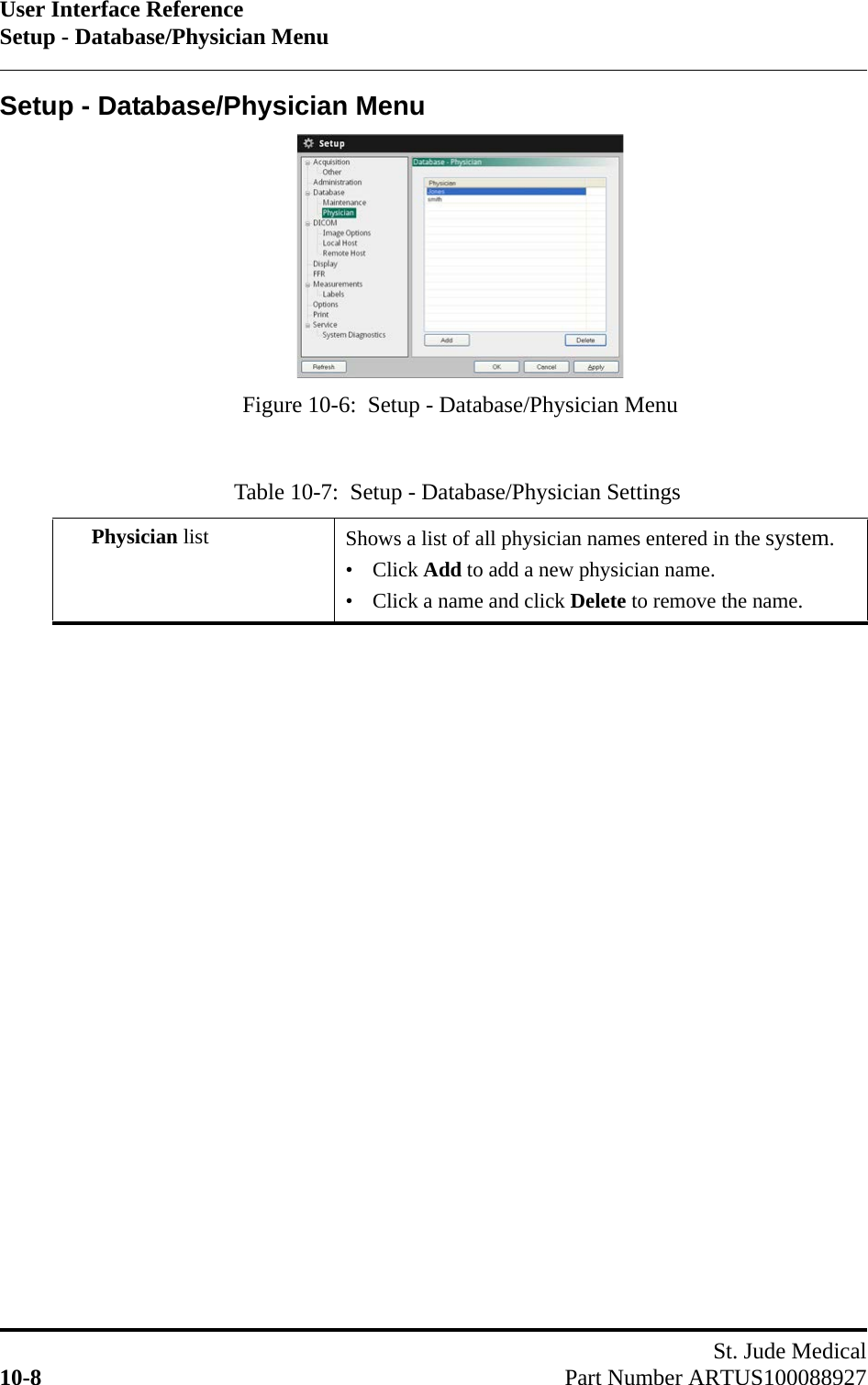 User Interface ReferenceSetup - Database/Physician MenuSt. Jude Medical10-8 Part Number ARTUS100088927Setup - Database/Physician MenuTable 10-7:  Setup - Database/Physician SettingsPhysician list Shows a list of all physician names entered in the system.• Click Add to add a new physician name.• Click a name and click Delete to remove the name.Figure 10-6:  Setup - Database/Physician Menu