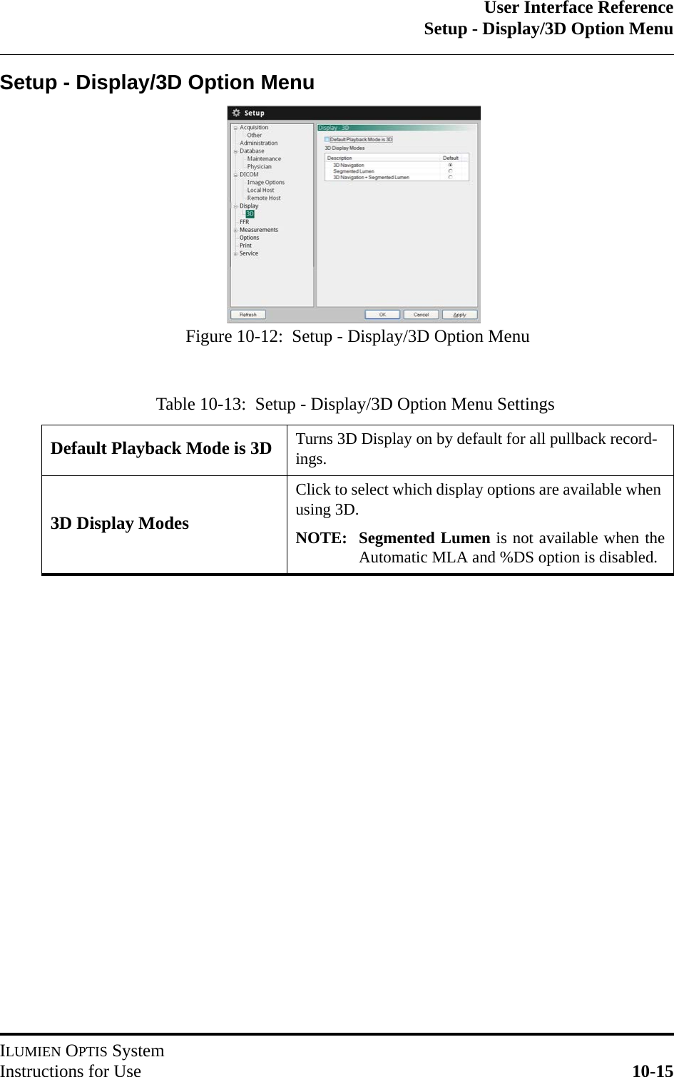 User Interface ReferenceSetup - Display/3D Option MenuILUMIEN OPTIS SystemInstructions for Use 10-15Setup - Display/3D Option MenuTable 10-13:  Setup - Display/3D Option Menu SettingsDefault Playback Mode is 3D Turns 3D Display on by default for all pullback record-ings.3D Display ModesClick to select which display options are available when using 3D.NOTE: Segmented Lumen is not available when theAutomatic MLA and %DS option is disabled.Figure 10-12:  Setup - Display/3D Option Menu