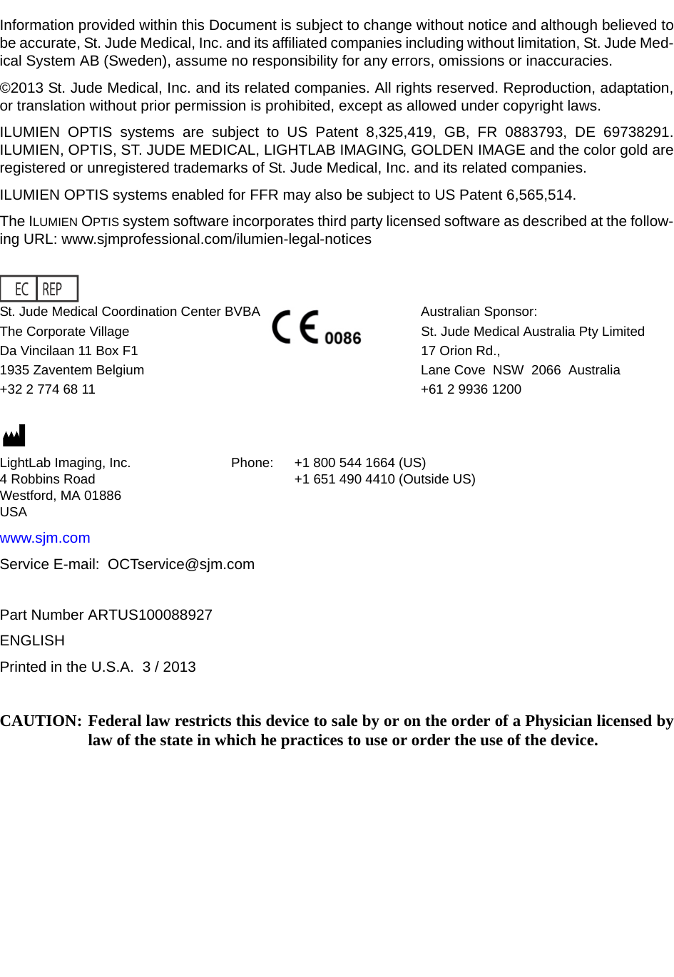 Information provided within this Document is subject to change without notice and although believed tobe accurate, St. Jude Medical, Inc. and its affiliated companies including without limitation, St. Jude Med-ical System AB (Sweden), assume no responsibility for any errors, omissions or inaccuracies.©2013 St. Jude Medical, Inc. and its related companies. All rights reserved. Reproduction, adaptation,or translation without prior permission is prohibited, except as allowed under copyright laws.ILUMIEN OPTIS systems are subject to US Patent 8,325,419, GB, FR 0883793, DE 69738291.ILUMIEN, OPTIS, ST. JUDE MEDICAL, LIGHTLAB IMAGING, GOLDEN IMAGE and the color gold areregistered or unregistered trademarks of St. Jude Medical, Inc. and its related companies. ILUMIEN OPTIS systems enabled for FFR may also be subject to US Patent 6,565,514.The ILUMIEN OPTIS system software incorporates third party licensed software as described at the follow-ing URL: www.sjmprofessional.com/ilumien-legal-noticesSt. Jude Medical Coordination Center BVBA Australian Sponsor:The Corporate Village St. Jude Medical Australia Pty LimitedDa Vincilaan 11 Box F1 17 Orion Rd.,1935 Zaventem Belgium Lane Cove  NSW  2066  Australia+32 2 774 68 11 +61 2 9936 1200LightLab Imaging, Inc. Phone: +1 800 544 1664 (US)4 Robbins Road +1 651 490 4410 (Outside US)Westford, MA 01886USAwww.sjm.comService E-mail:  OCTservice@sjm.comPart Number ARTUS100088927ENGLISHPrinted in the U.S.A.  3 / 2013CAUTION: Federal law restricts this device to sale by or on the order of a Physician licensed bylaw of the state in which he practices to use or order the use of the device.