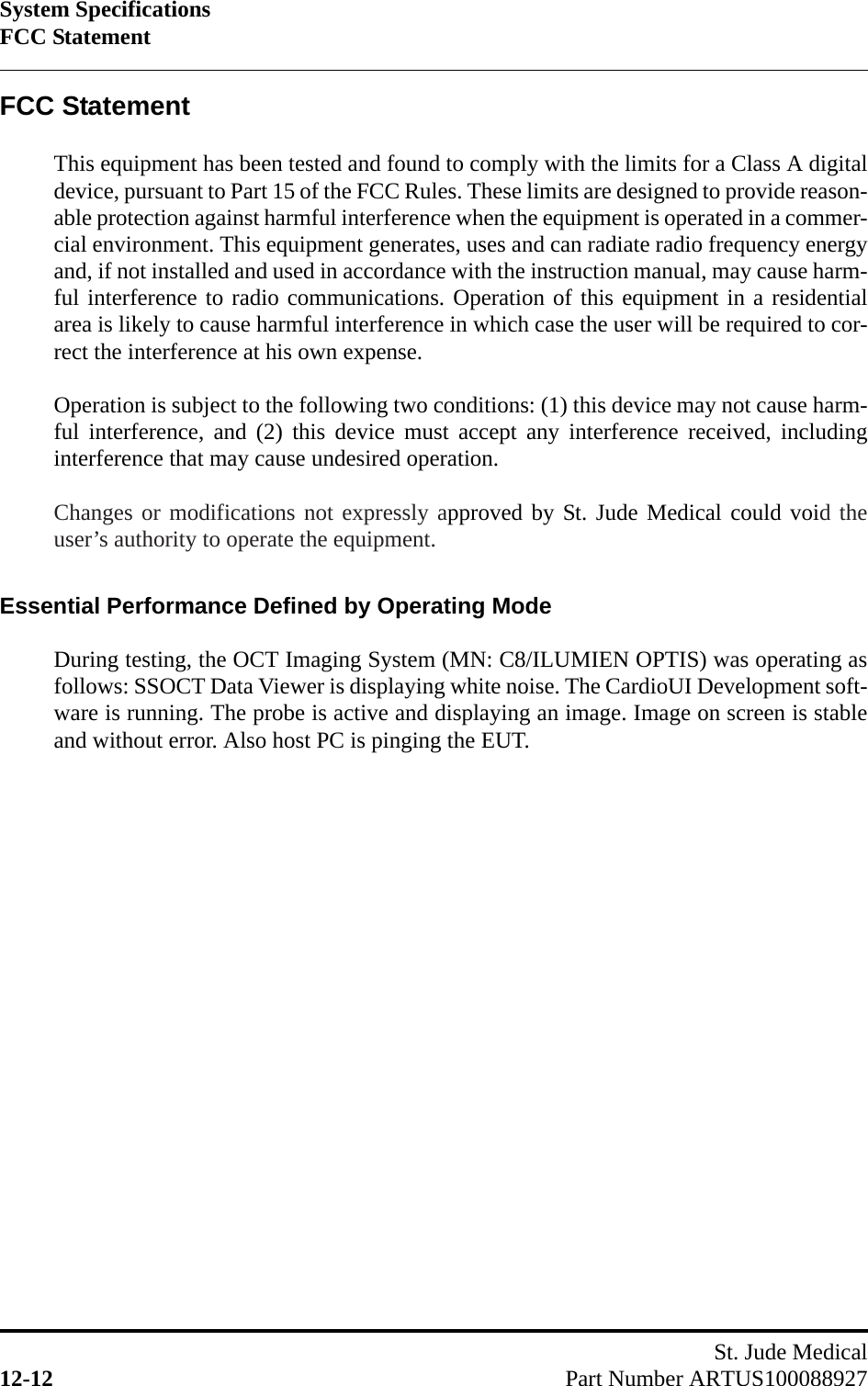 System SpecificationsFCC StatementSt. Jude Medical12-12 Part Number ARTUS100088927FCC StatementThis equipment has been tested and found to comply with the limits for a Class A digitaldevice, pursuant to Part 15 of the FCC Rules. These limits are designed to provide reason-able protection against harmful interference when the equipment is operated in a commer-cial environment. This equipment generates, uses and can radiate radio frequency energyand, if not installed and used in accordance with the instruction manual, may cause harm-ful interference to radio communications. Operation of this equipment in a residentialarea is likely to cause harmful interference in which case the user will be required to cor-rect the interference at his own expense.Operation is subject to the following two conditions: (1) this device may not cause harm-ful interference, and (2) this device must accept any interference received, includinginterference that may cause undesired operation.Changes or modifications not expressly approved by St. Jude Medical could void theuser’s authority to operate the equipment.Essential Performance Defined by Operating ModeDuring testing, the OCT Imaging System (MN: C8/ILUMIEN OPTIS) was operating asfollows: SSOCT Data Viewer is displaying white noise. The CardioUI Development soft-ware is running. The probe is active and displaying an image. Image on screen is stableand without error. Also host PC is pinging the EUT.